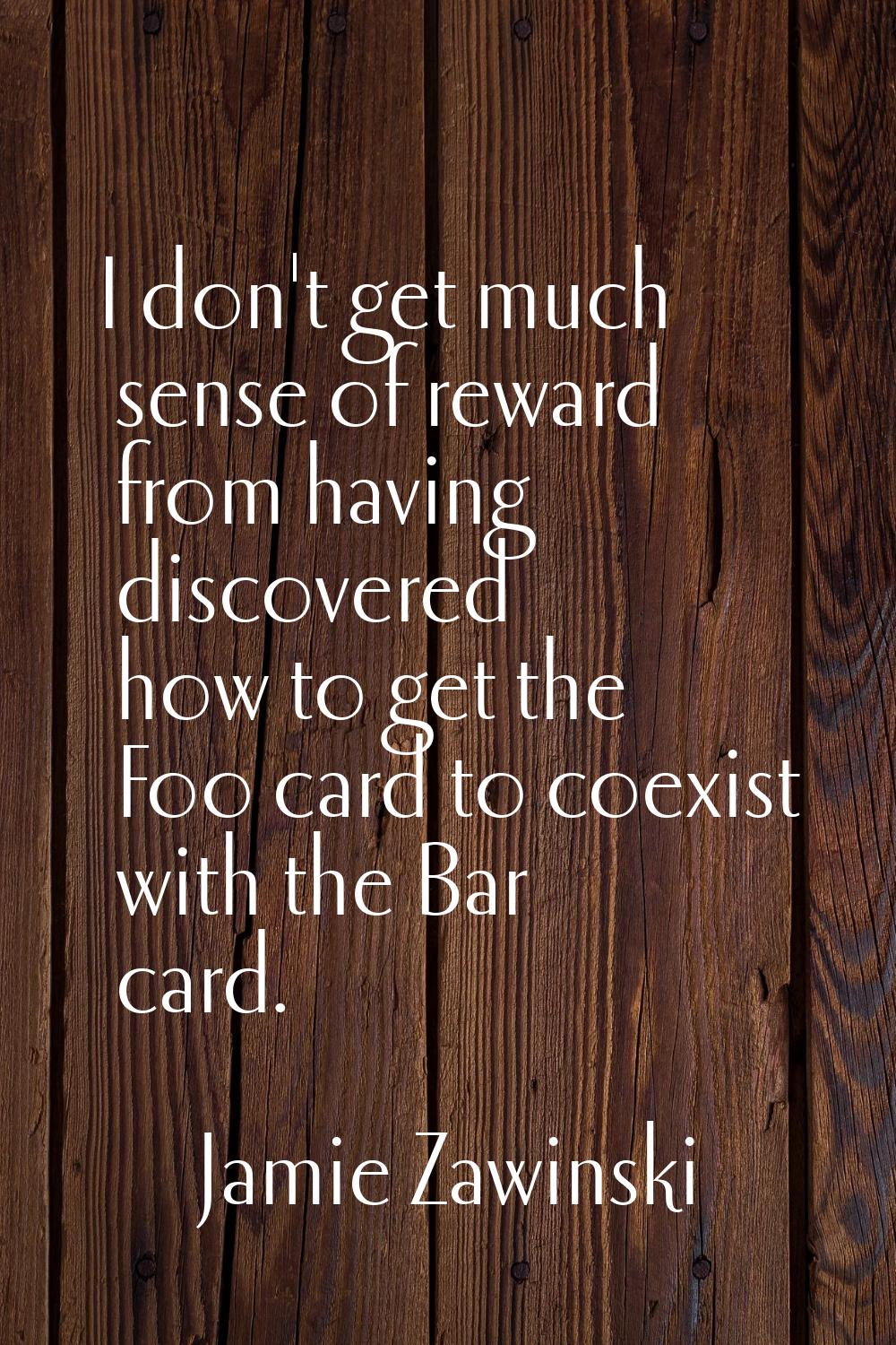 I don't get much sense of reward from having discovered how to get the Foo card to coexist with the