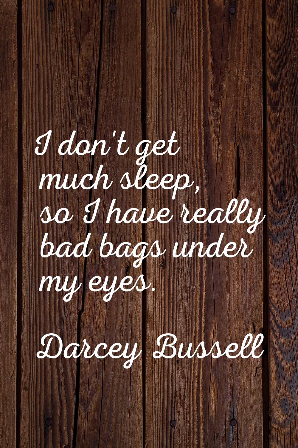 I don't get much sleep, so I have really bad bags under my eyes.