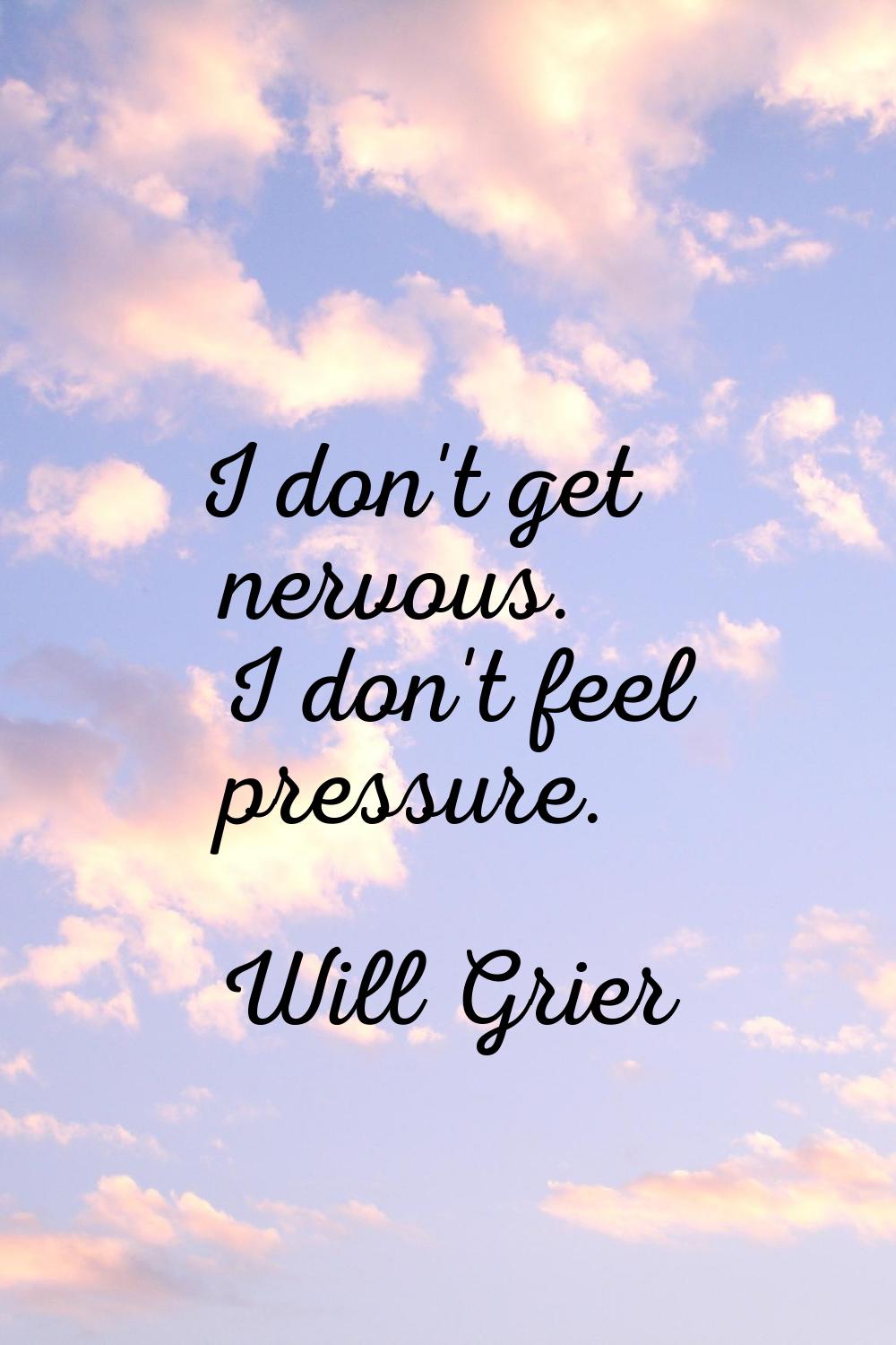 I don't get nervous. I don't feel pressure.