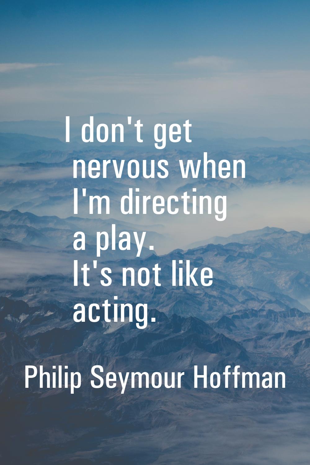 I don't get nervous when I'm directing a play. It's not like acting.