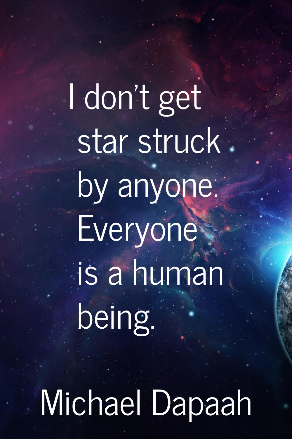 I don't get star struck by anyone. Everyone is a human being.