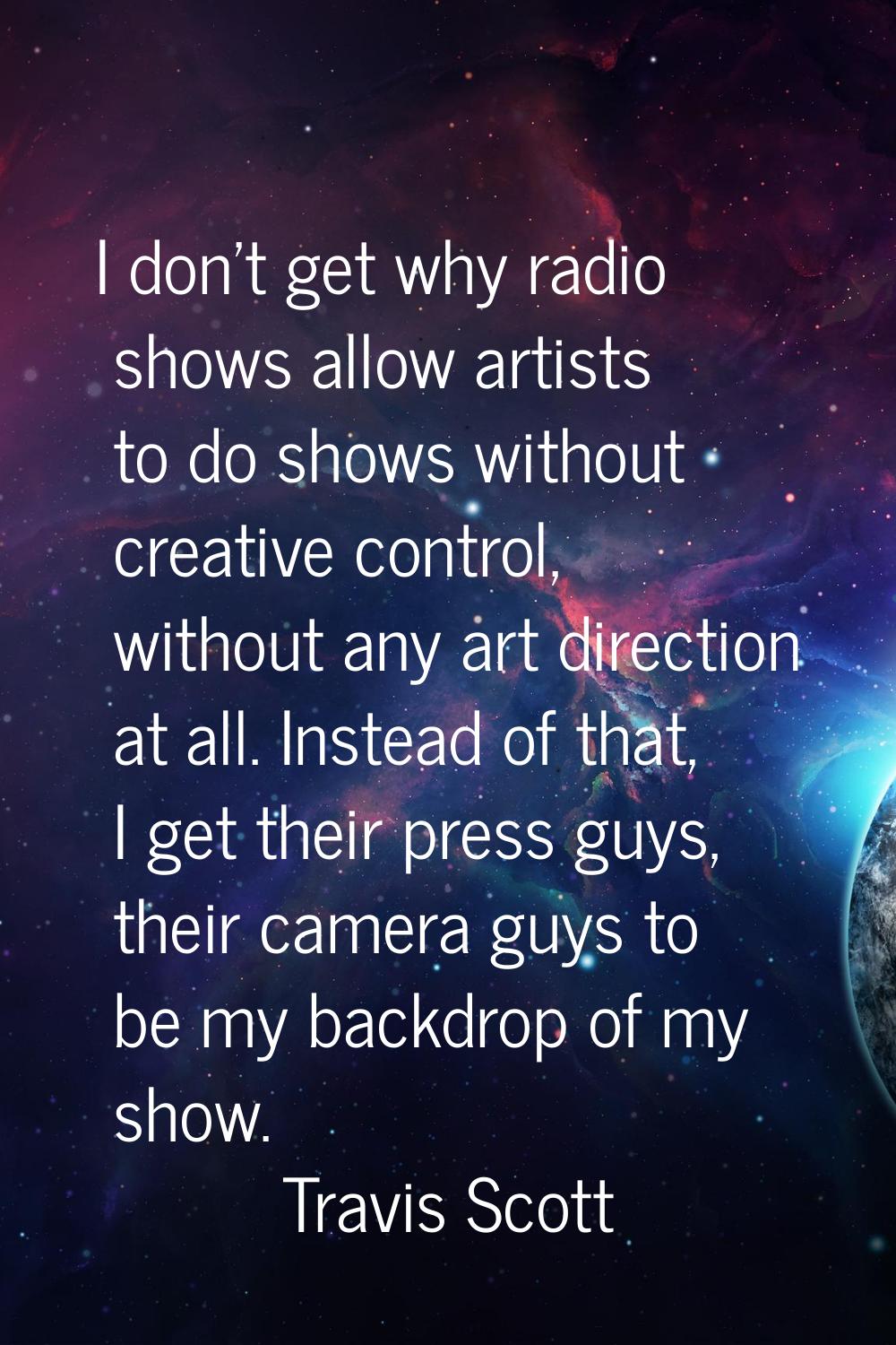 I don't get why radio shows allow artists to do shows without creative control, without any art dir