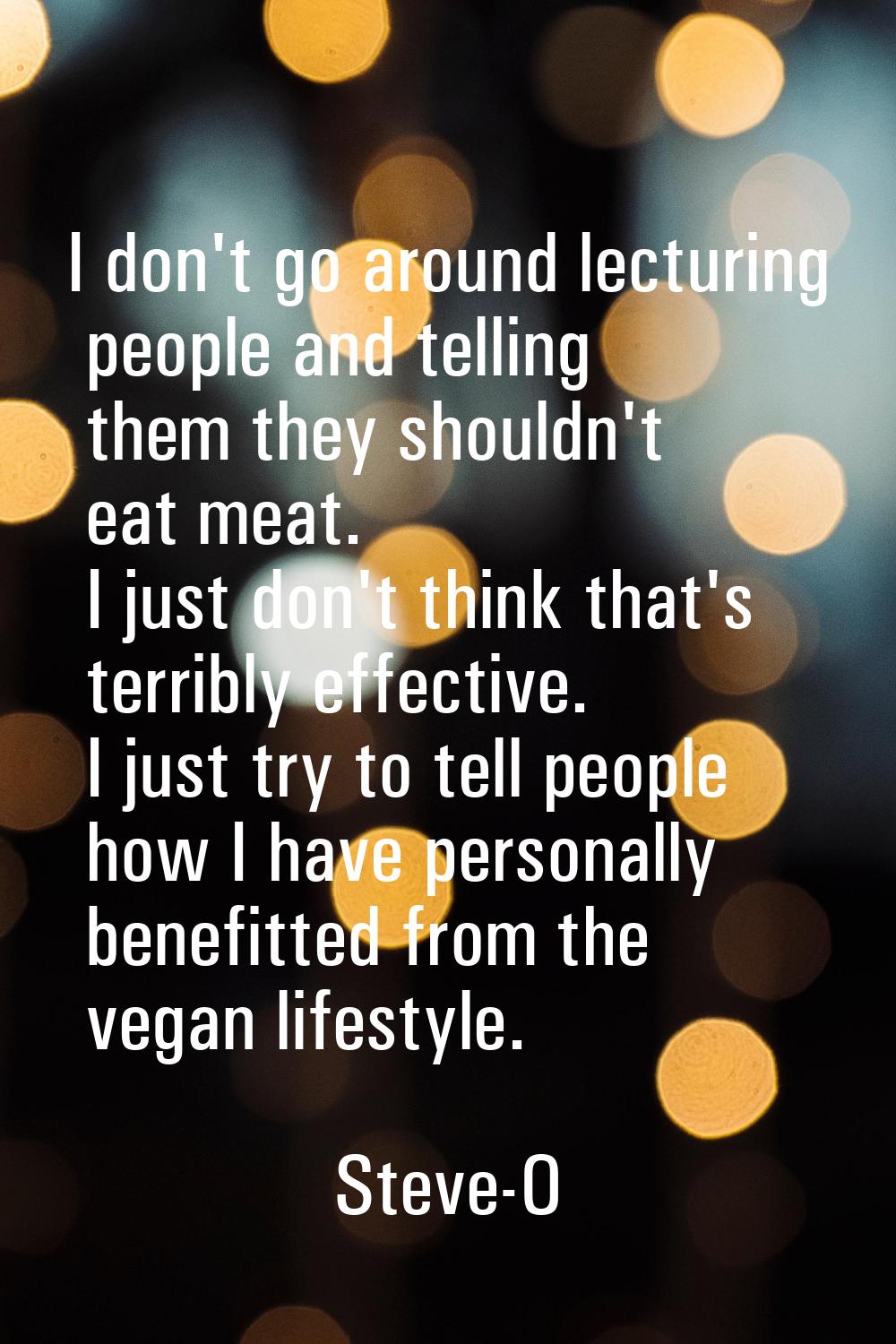 I don't go around lecturing people and telling them they shouldn't eat meat. I just don't think tha