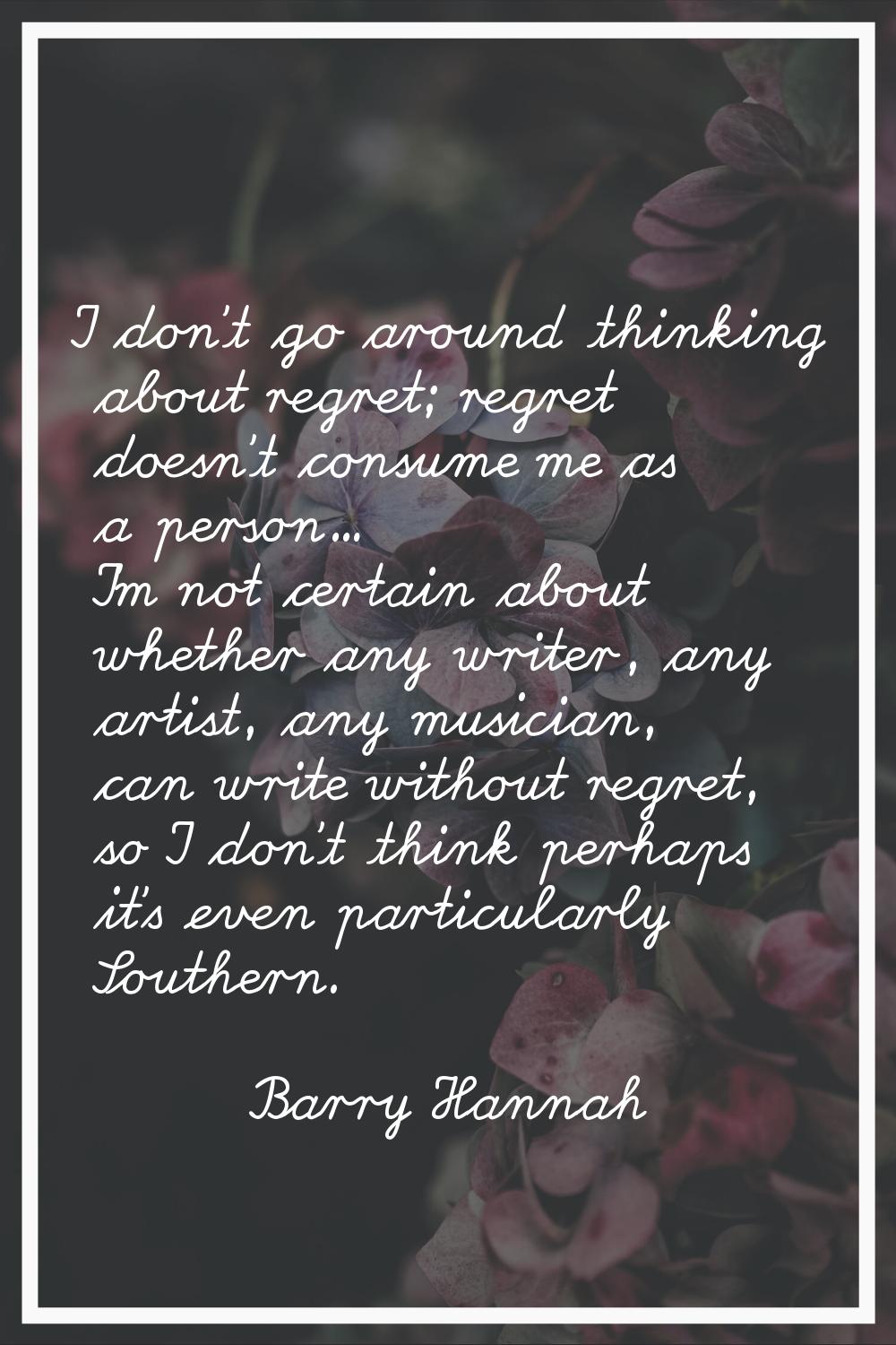 I don't go around thinking about regret; regret doesn't consume me as a person... I'm not certain a