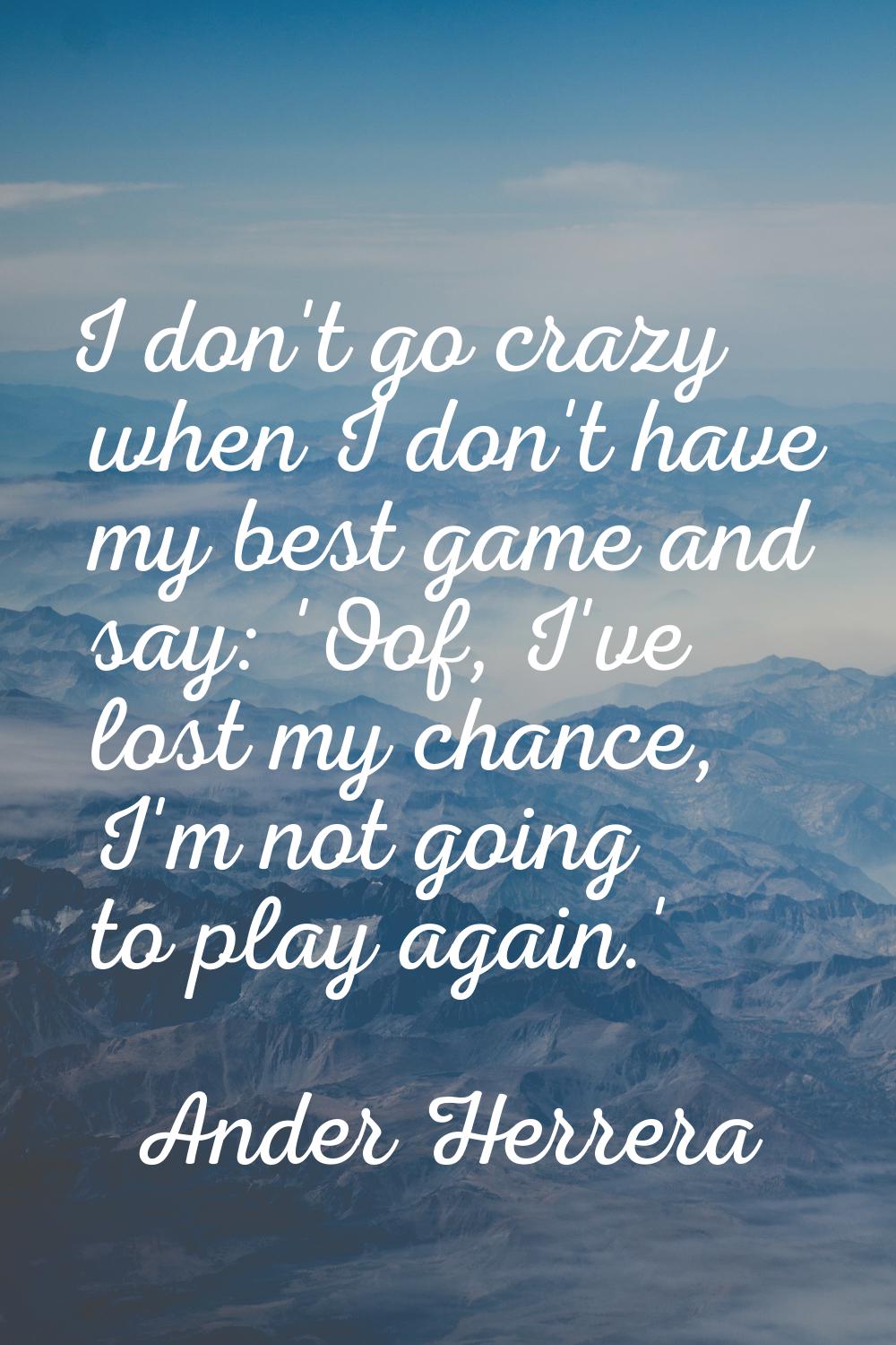 I don't go crazy when I don't have my best game and say: 'Oof, I've lost my chance, I'm not going t