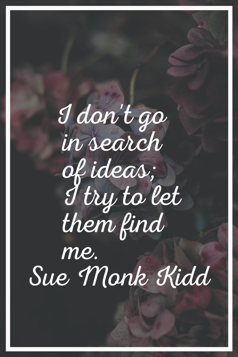 I don't go in search of ideas; I try to let them find me.