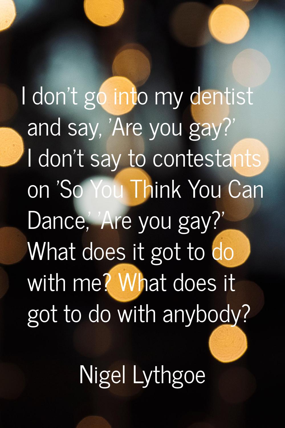 I don't go into my dentist and say, 'Are you gay?' I don't say to contestants on 'So You Think You 