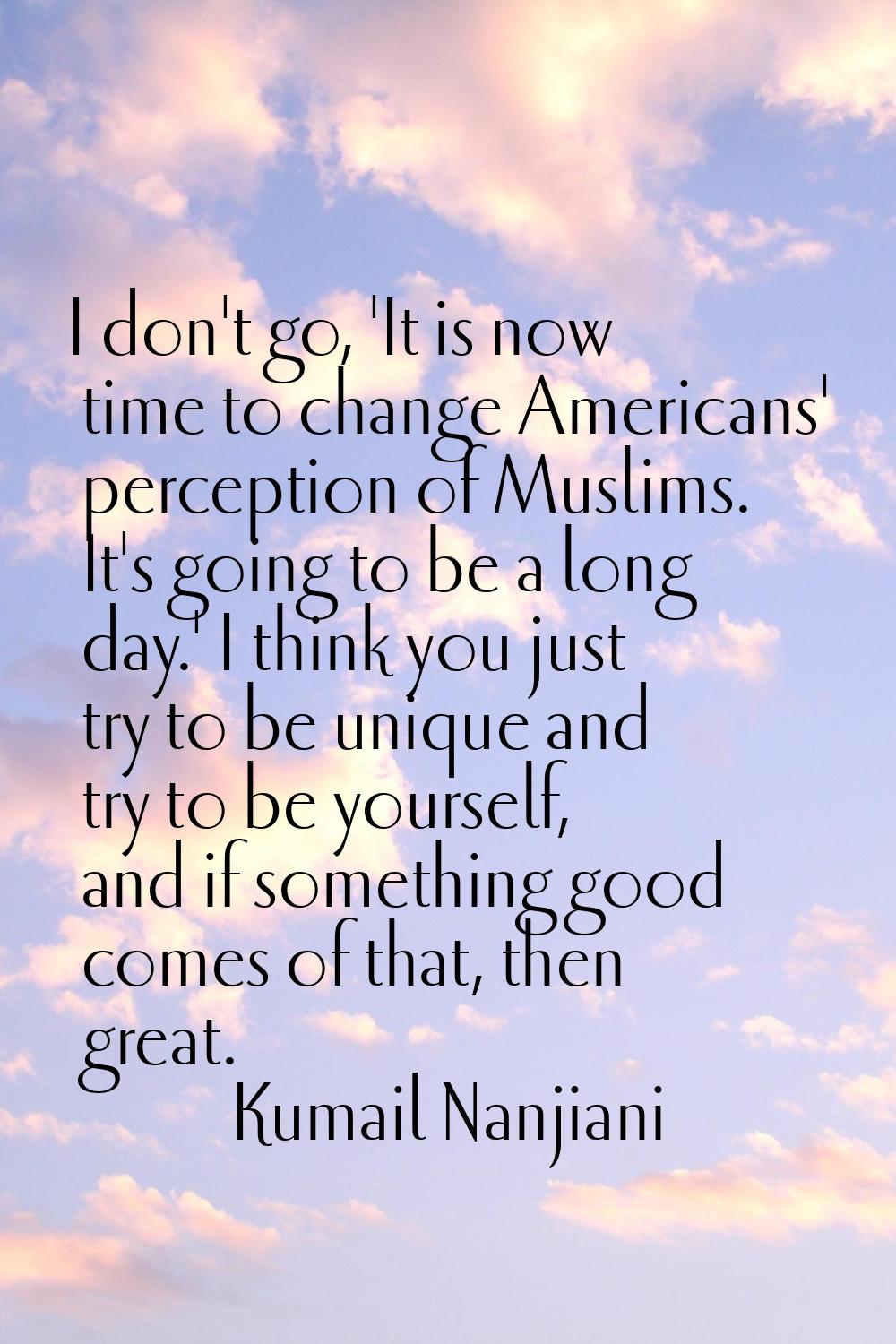 I don't go, 'It is now time to change Americans' perception of Muslims. It's going to be a long day