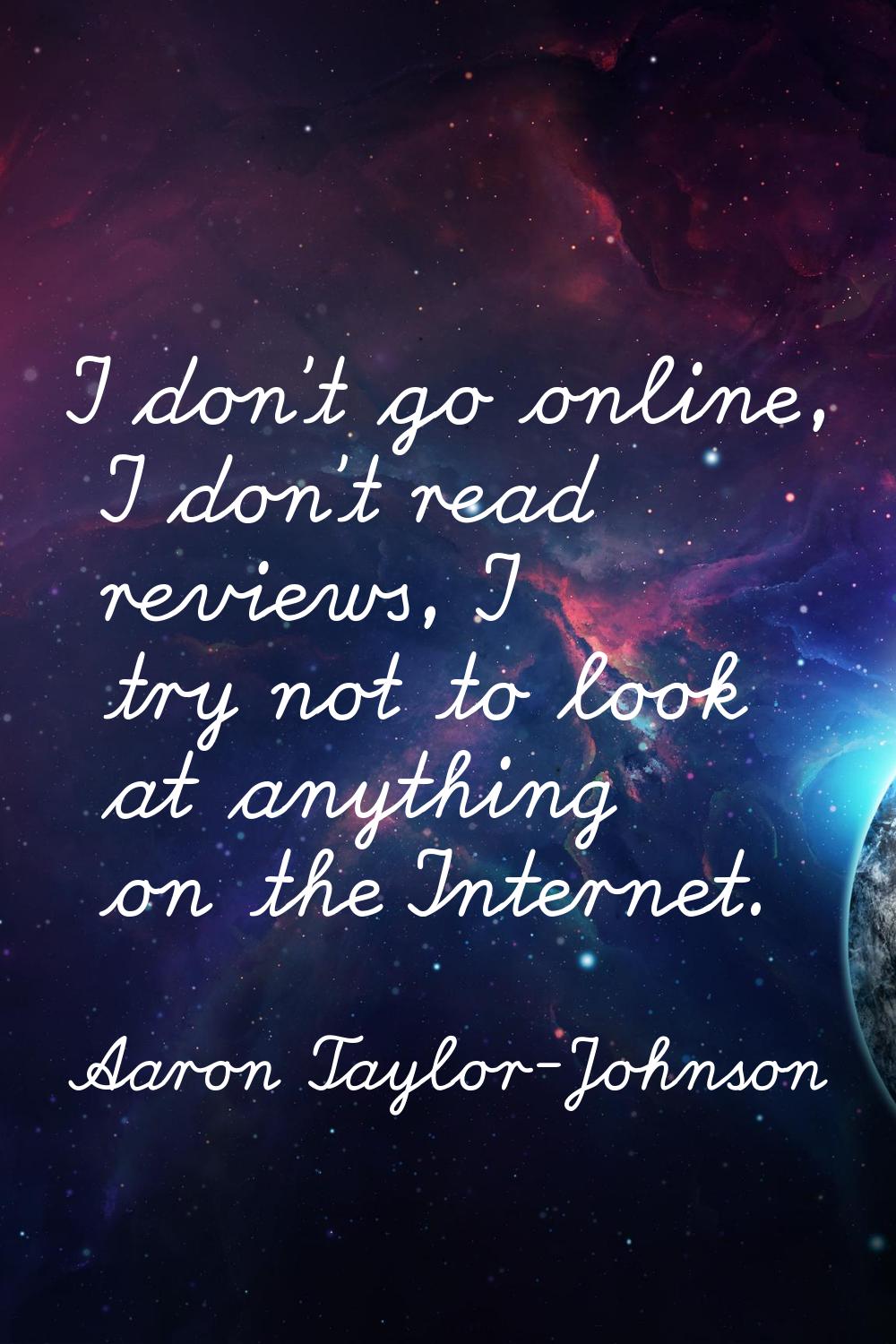I don't go online, I don't read reviews, I try not to look at anything on the Internet.