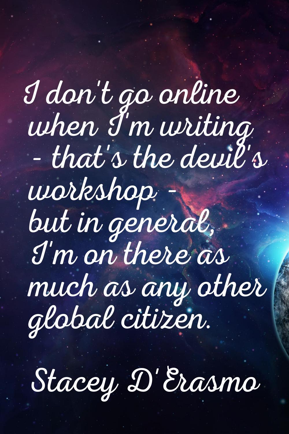 I don't go online when I'm writing - that's the devil's workshop - but in general, I'm on there as 