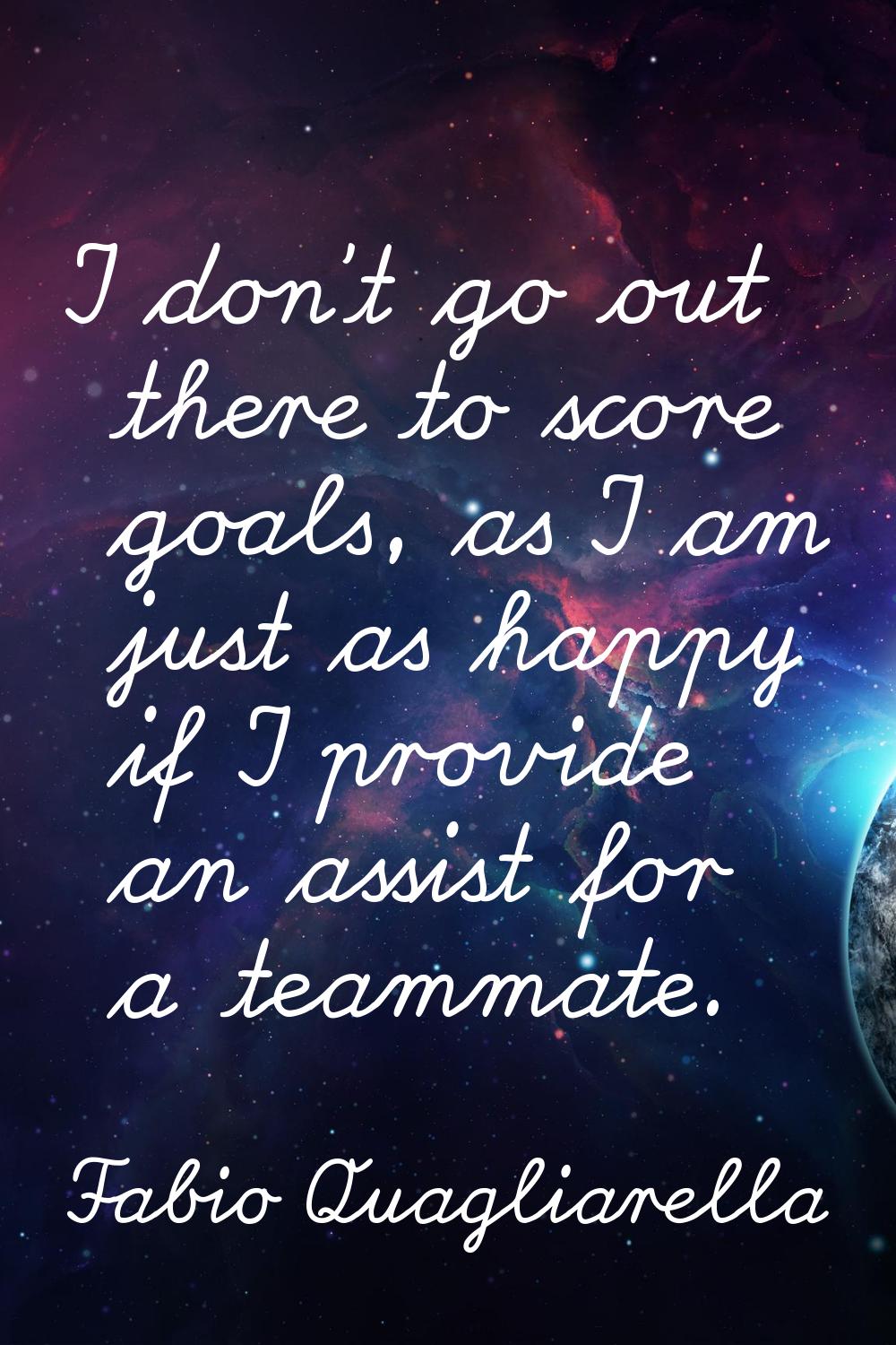 I don't go out there to score goals, as I am just as happy if I provide an assist for a teammate.