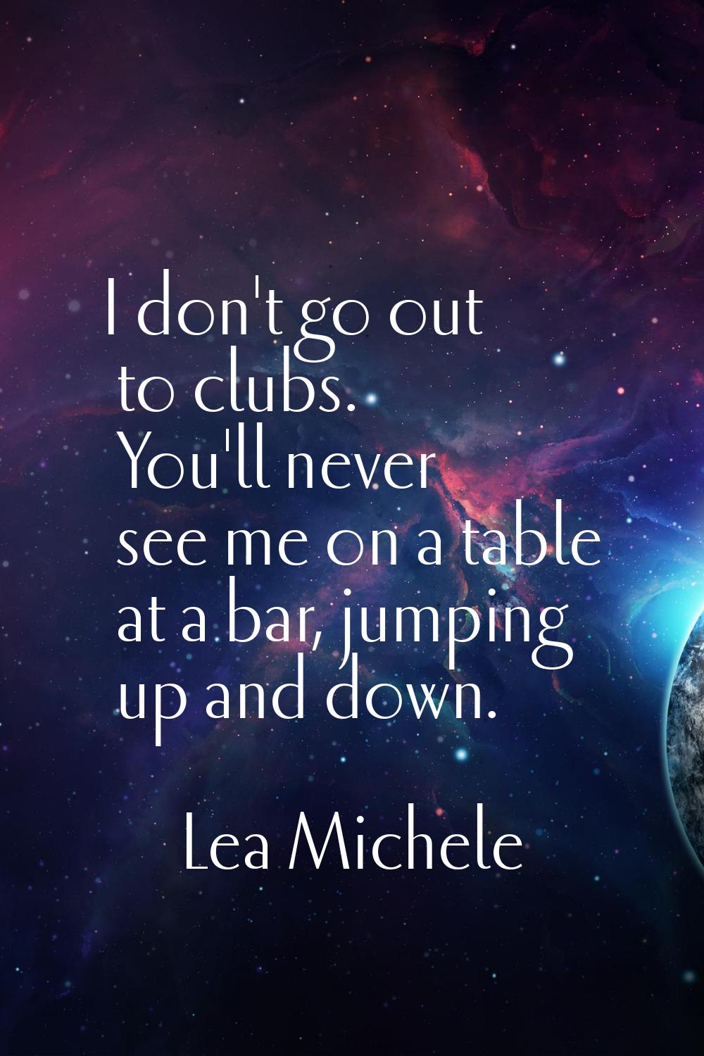 I don't go out to clubs. You'll never see me on a table at a bar, jumping up and down.
