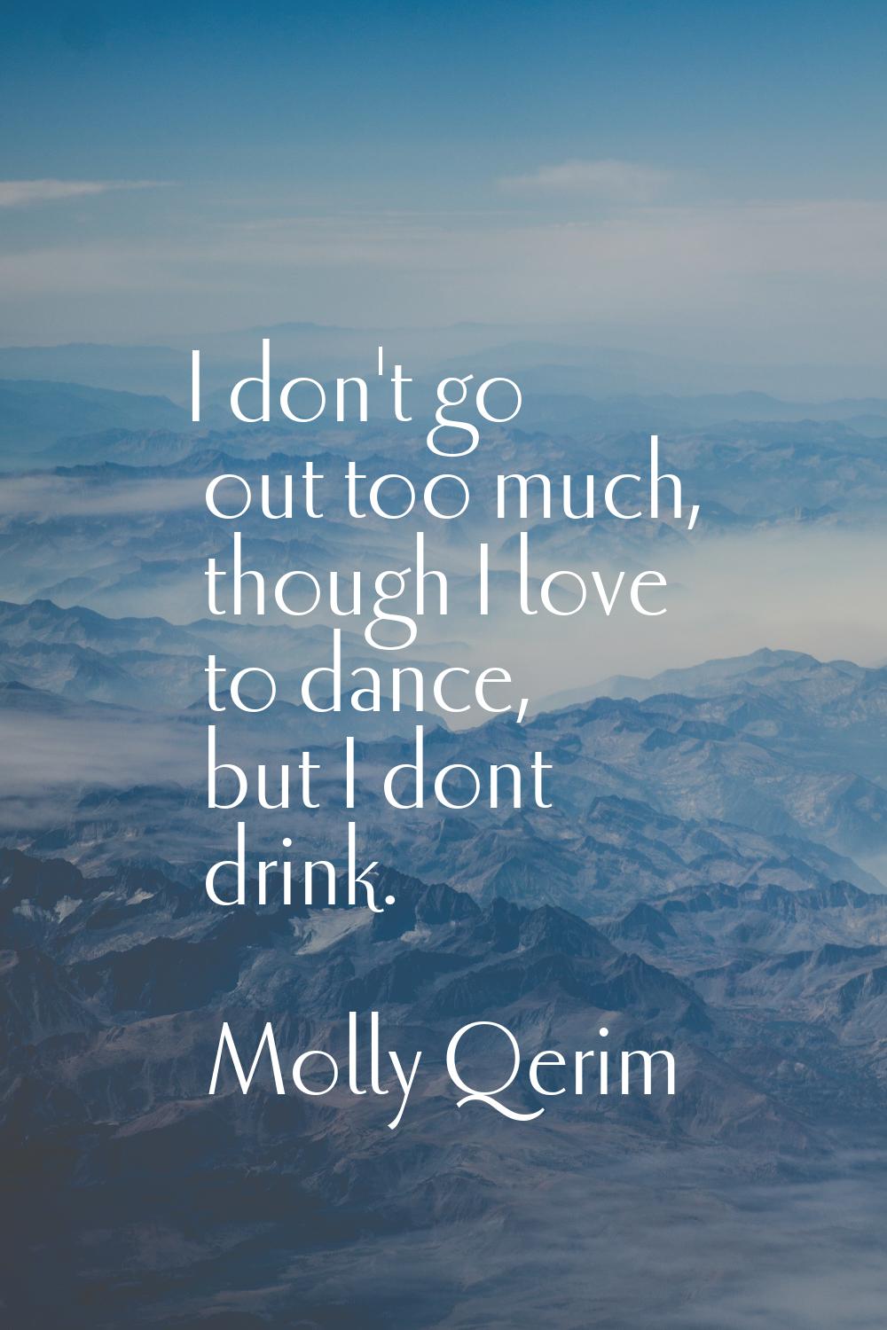 I don't go out too much, though I love to dance, but I dont drink.