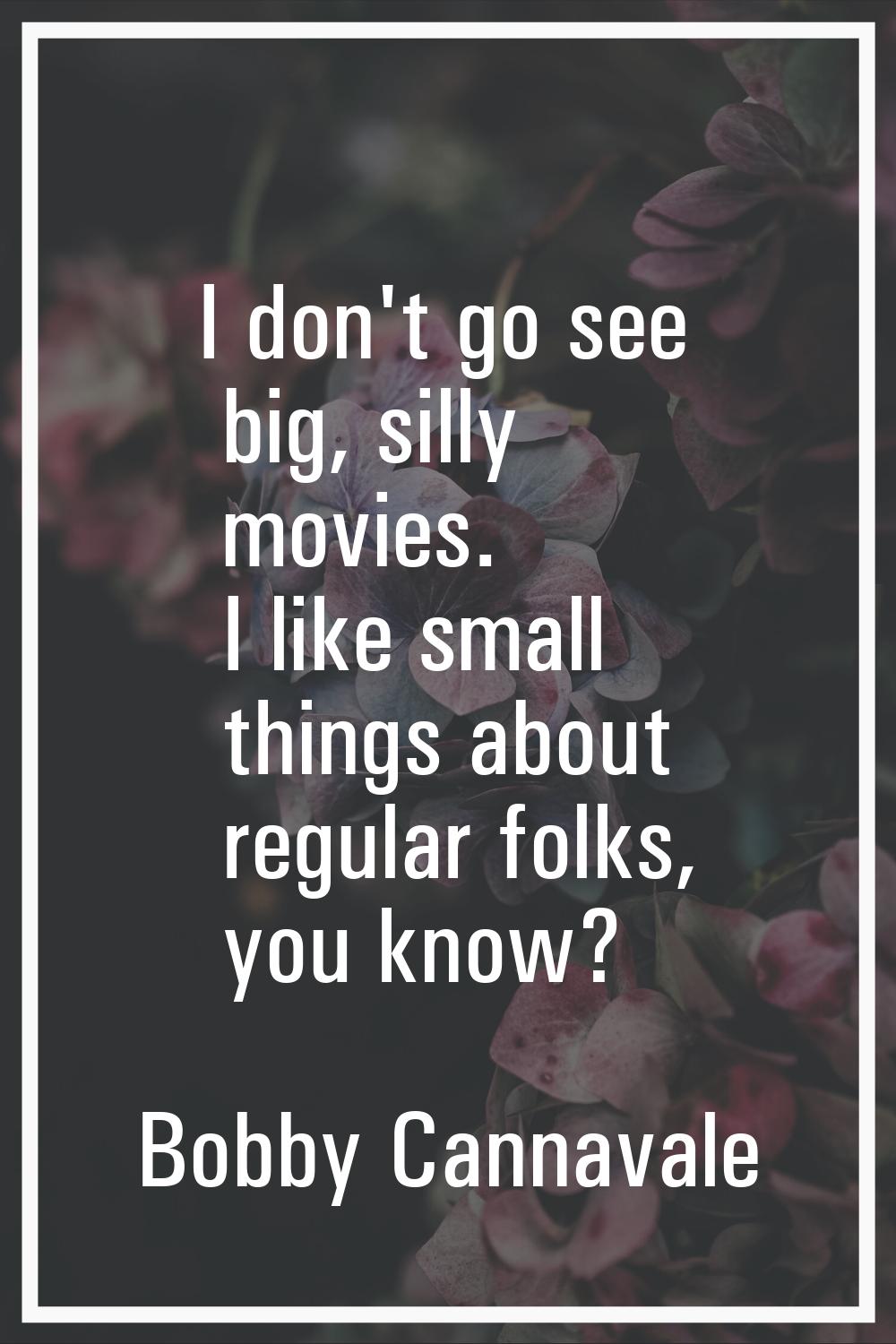 I don't go see big, silly movies. I like small things about regular folks, you know?