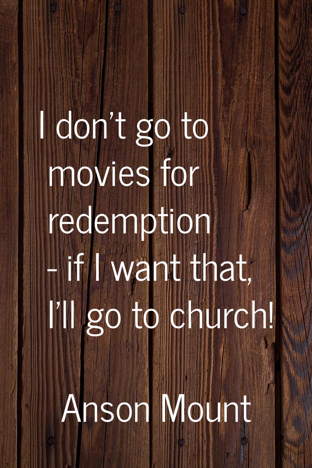 I don't go to movies for redemption - if I want that, I'll go to church!