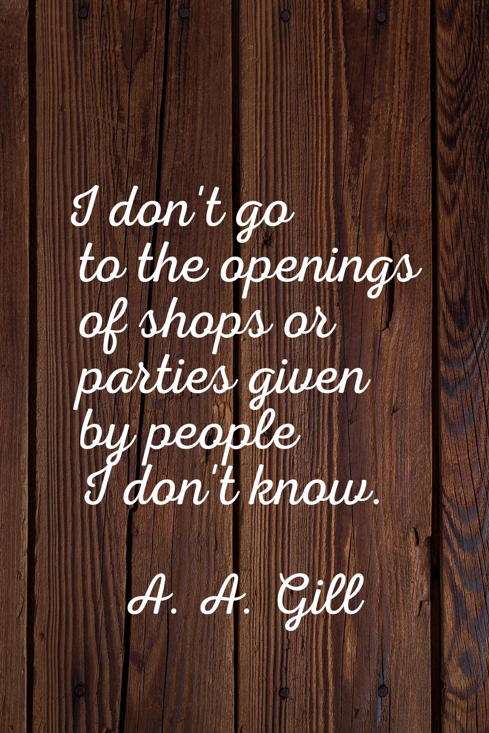 I don't go to the openings of shops or parties given by people I don't know.