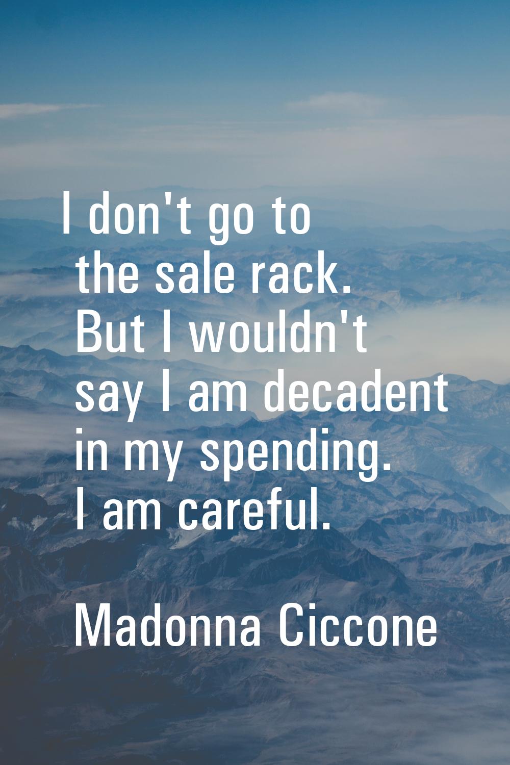 I don't go to the sale rack. But I wouldn't say I am decadent in my spending. I am careful.