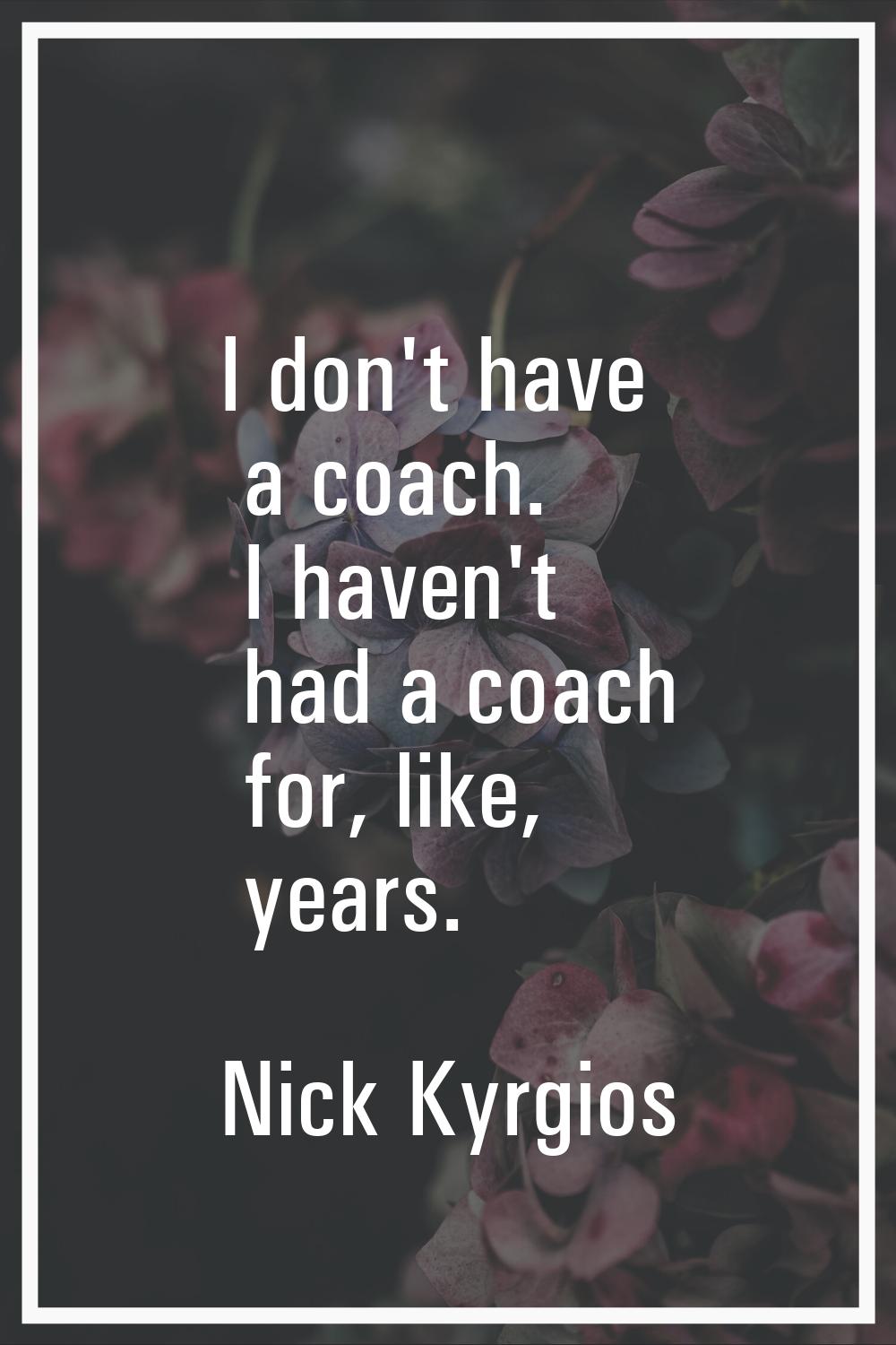 I don't have a coach. I haven't had a coach for, like, years.