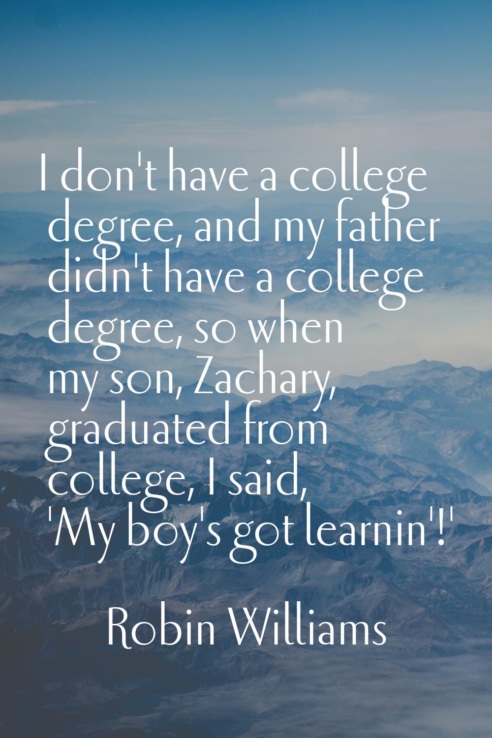 I don't have a college degree, and my father didn't have a college degree, so when my son, Zachary,