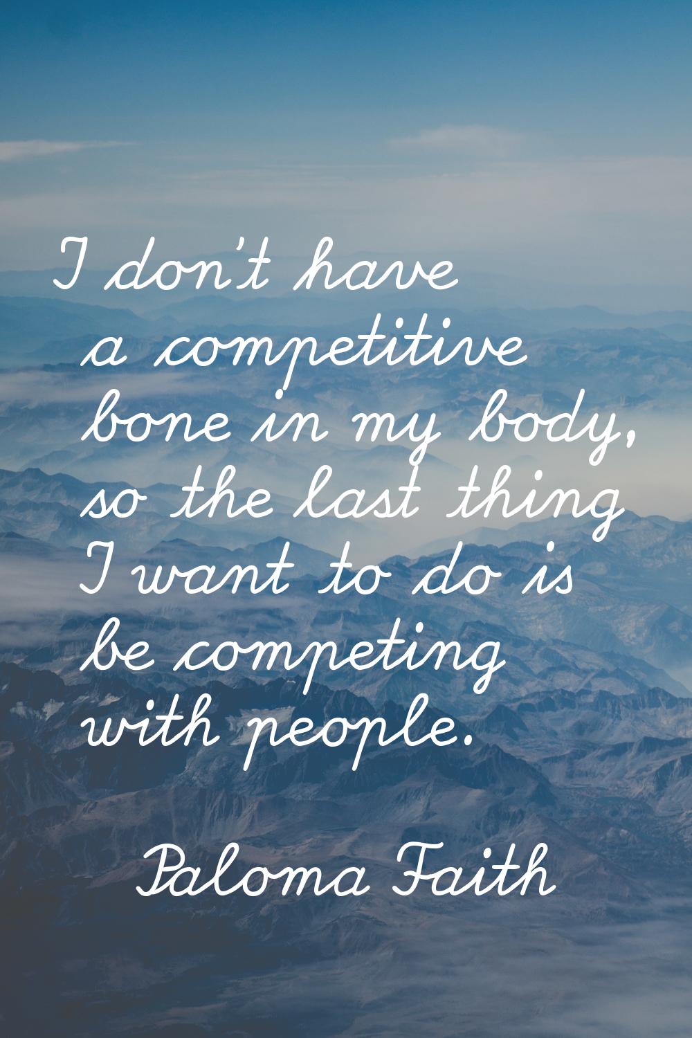 I don't have a competitive bone in my body, so the last thing I want to do is be competing with peo