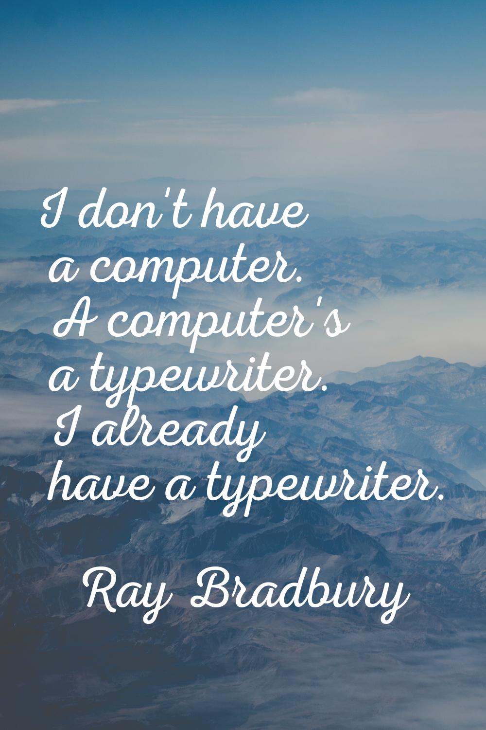 I don't have a computer. A computer's a typewriter. I already have a typewriter.