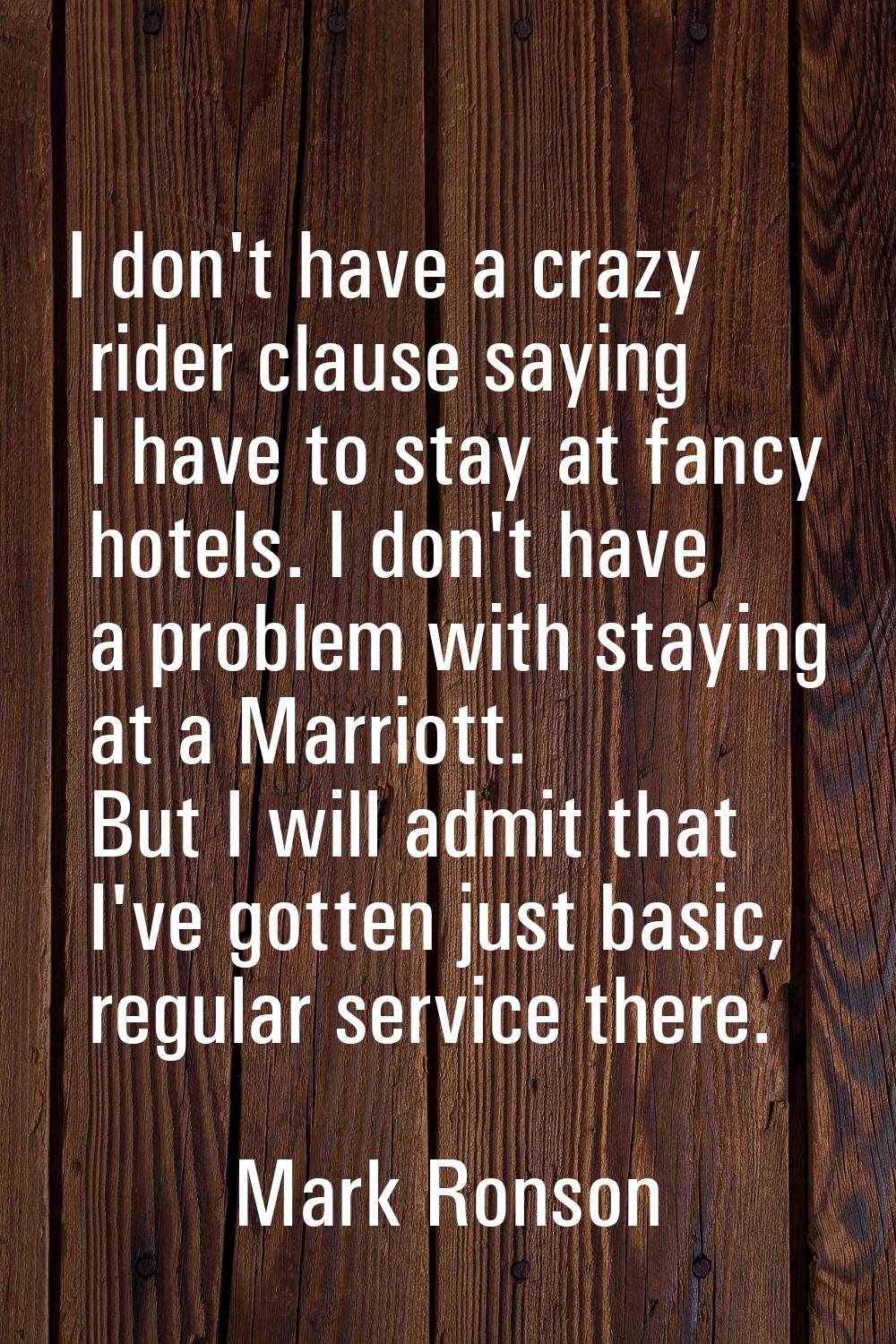 I don't have a crazy rider clause saying I have to stay at fancy hotels. I don't have a problem wit