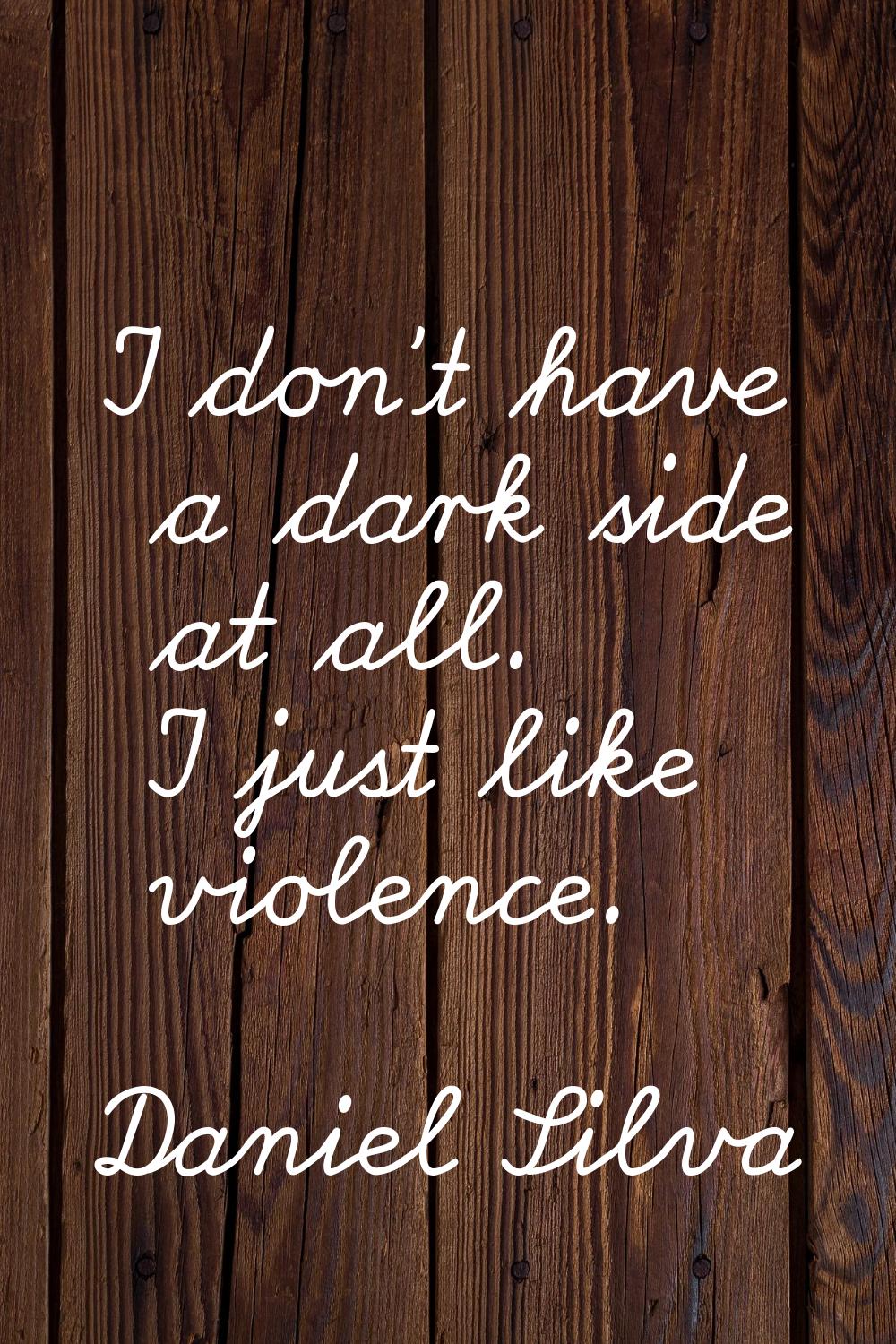I don't have a dark side at all. I just like violence.