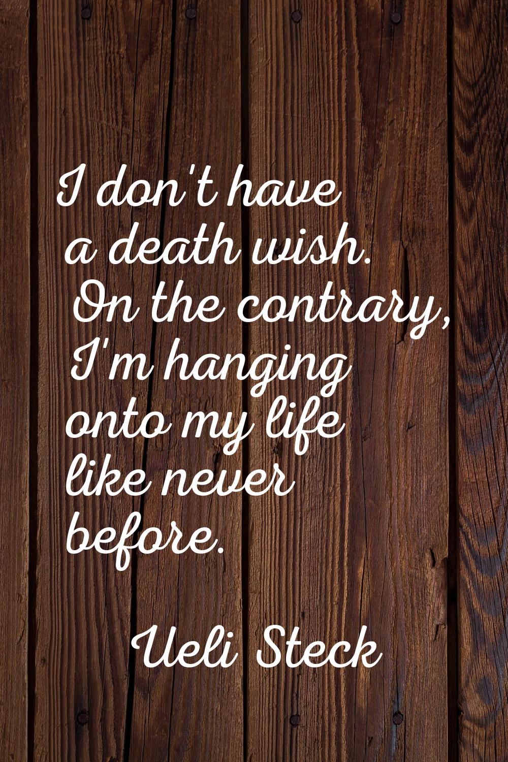 I don't have a death wish. On the contrary, I'm hanging onto my life like never before.