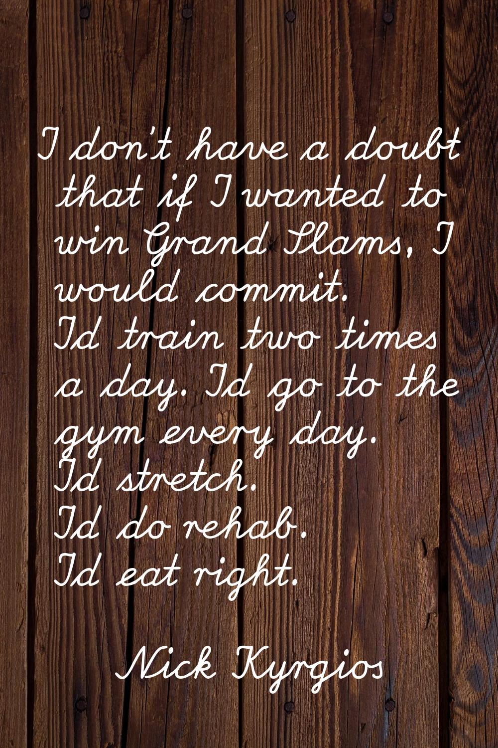 I don't have a doubt that if I wanted to win Grand Slams, I would commit. I'd train two times a day