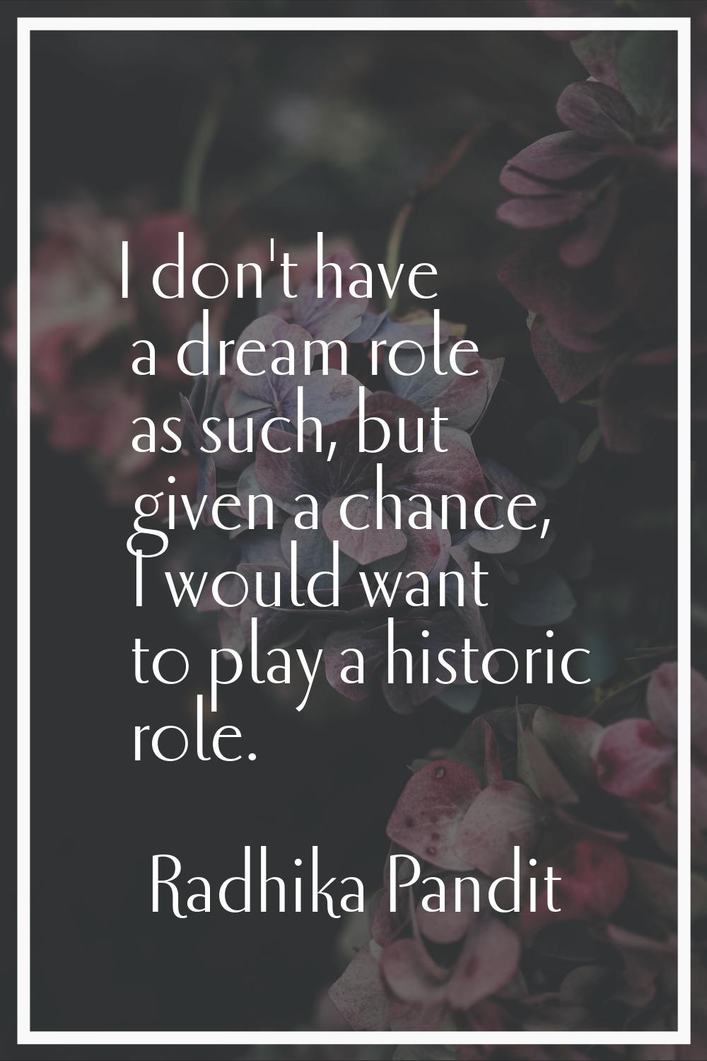 I don't have a dream role as such, but given a chance, I would want to play a historic role.