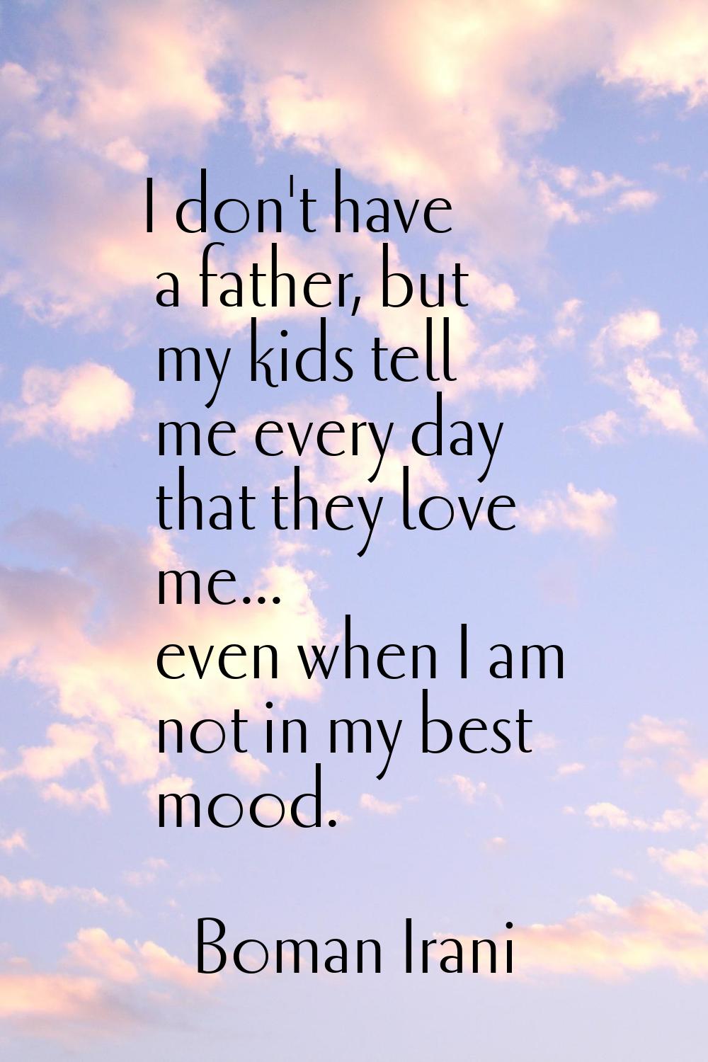 I don't have a father, but my kids tell me every day that they love me... even when I am not in my 