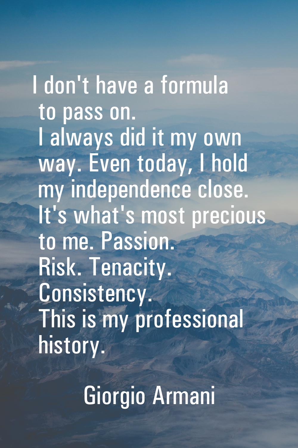 I don't have a formula to pass on. I always did it my own way. Even today, I hold my independence c