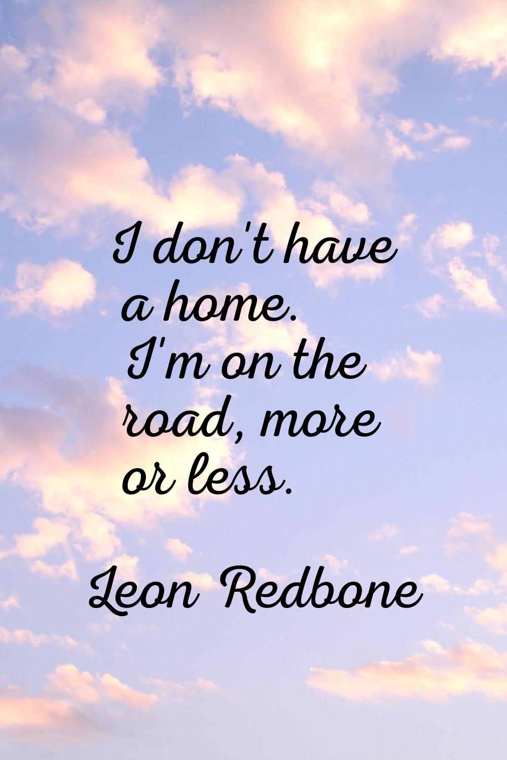 I don't have a home. I'm on the road, more or less.