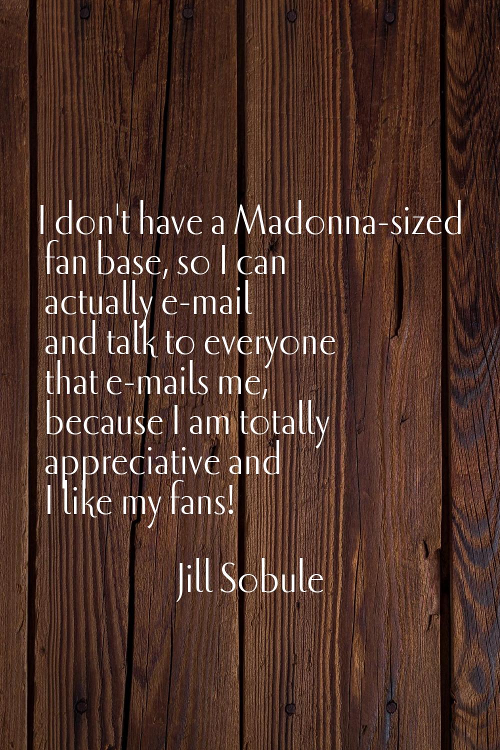 I don't have a Madonna-sized fan base, so I can actually e-mail and talk to everyone that e-mails m