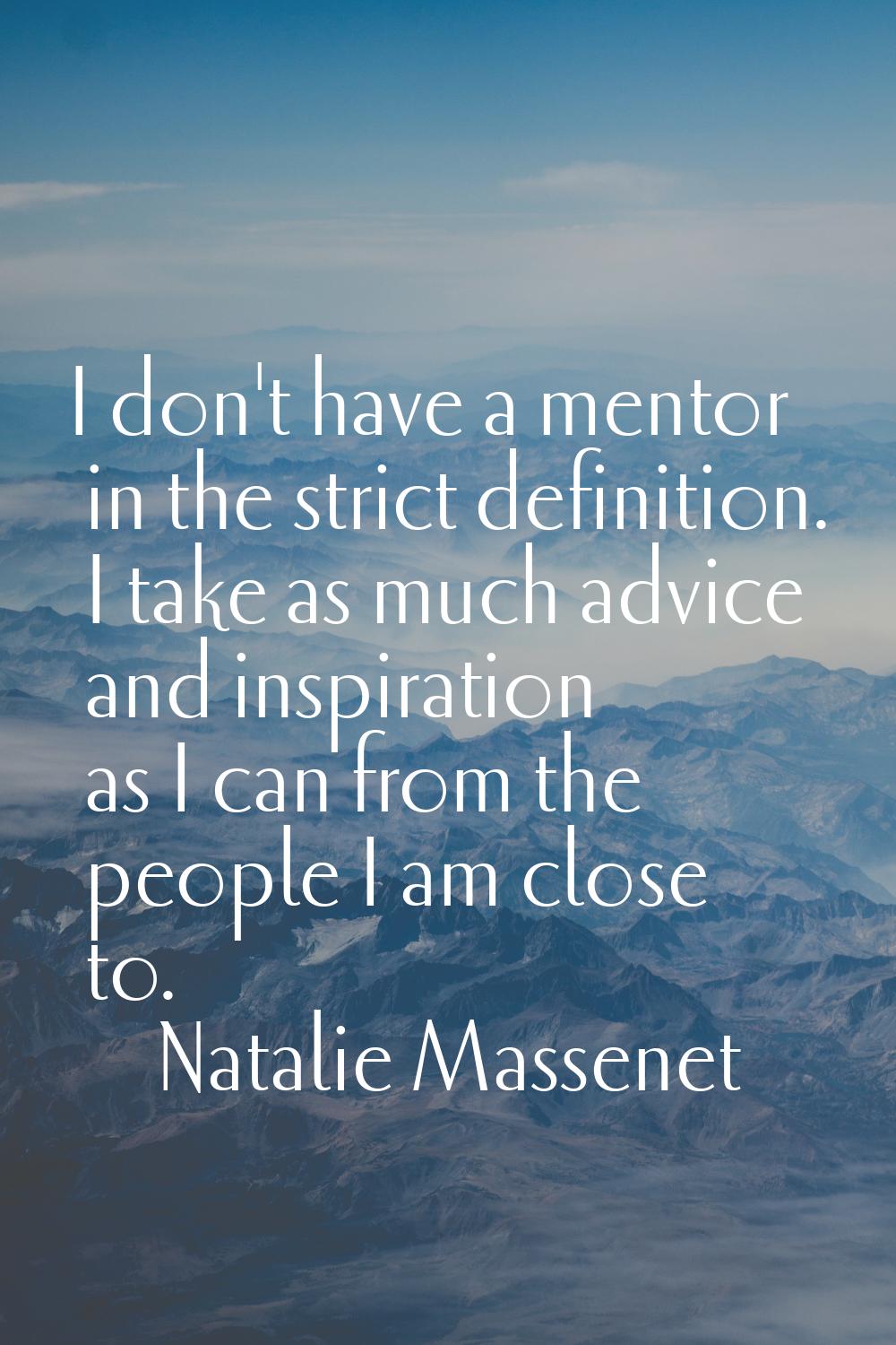 I don't have a mentor in the strict definition. I take as much advice and inspiration as I can from