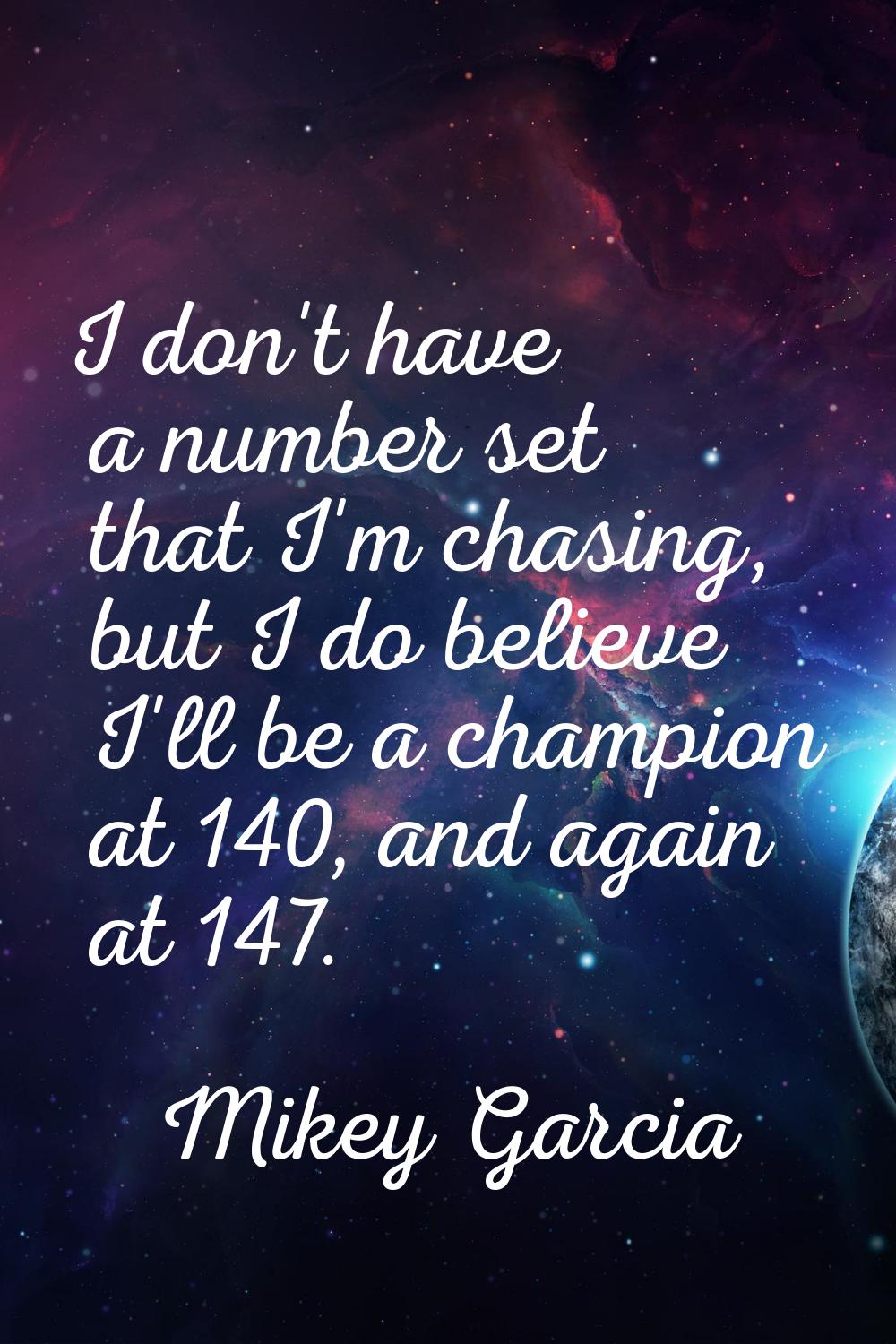 I don't have a number set that I'm chasing, but I do believe I'll be a champion at 140, and again a