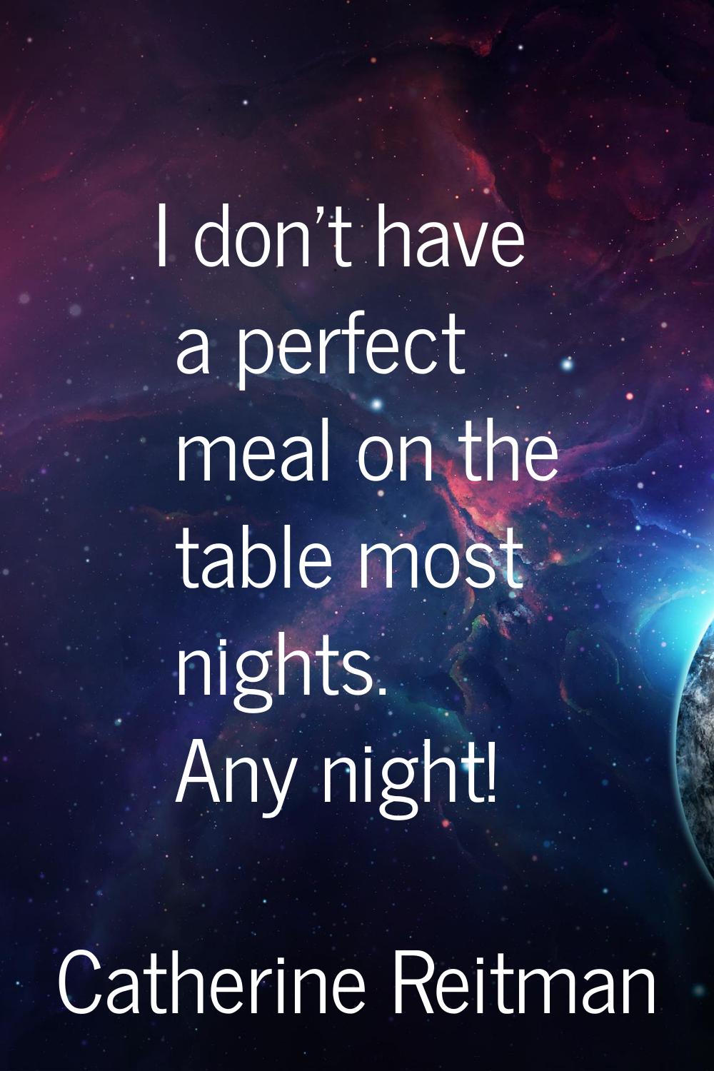 I don't have a perfect meal on the table most nights. Any night!