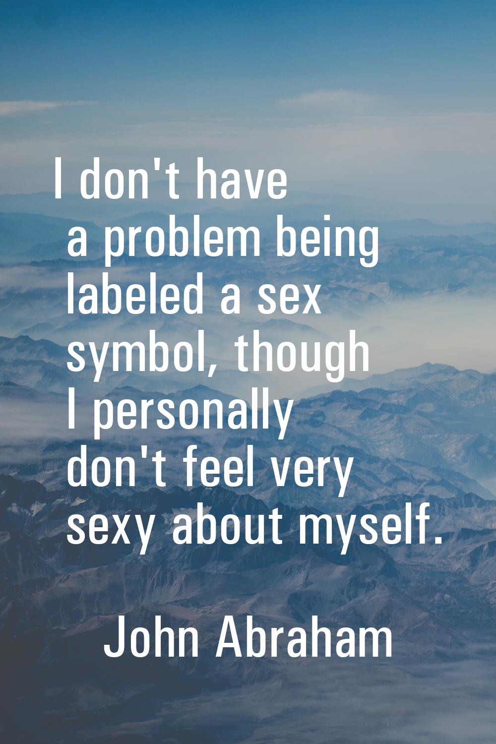 I don't have a problem being labeled a sex symbol, though I personally don't feel very sexy about m