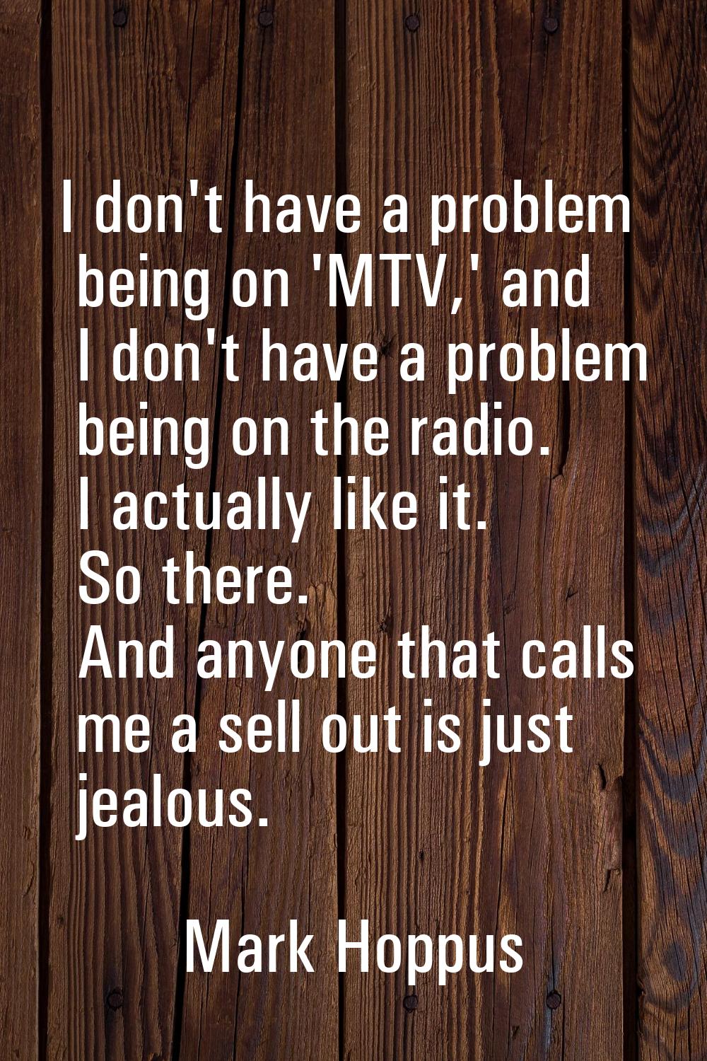 I don't have a problem being on 'MTV,' and I don't have a problem being on the radio. I actually li