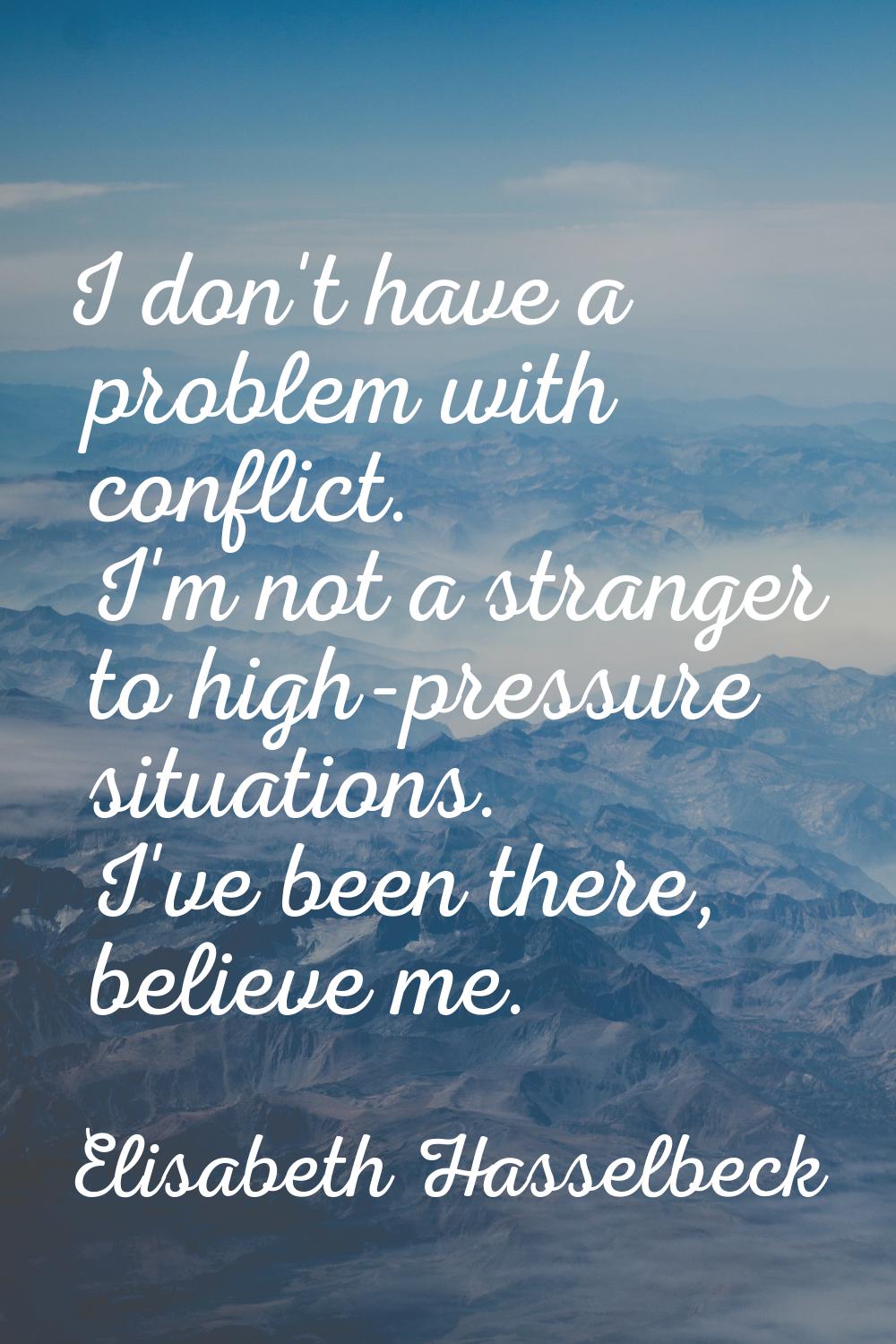 I don't have a problem with conflict. I'm not a stranger to high-pressure situations. I've been the