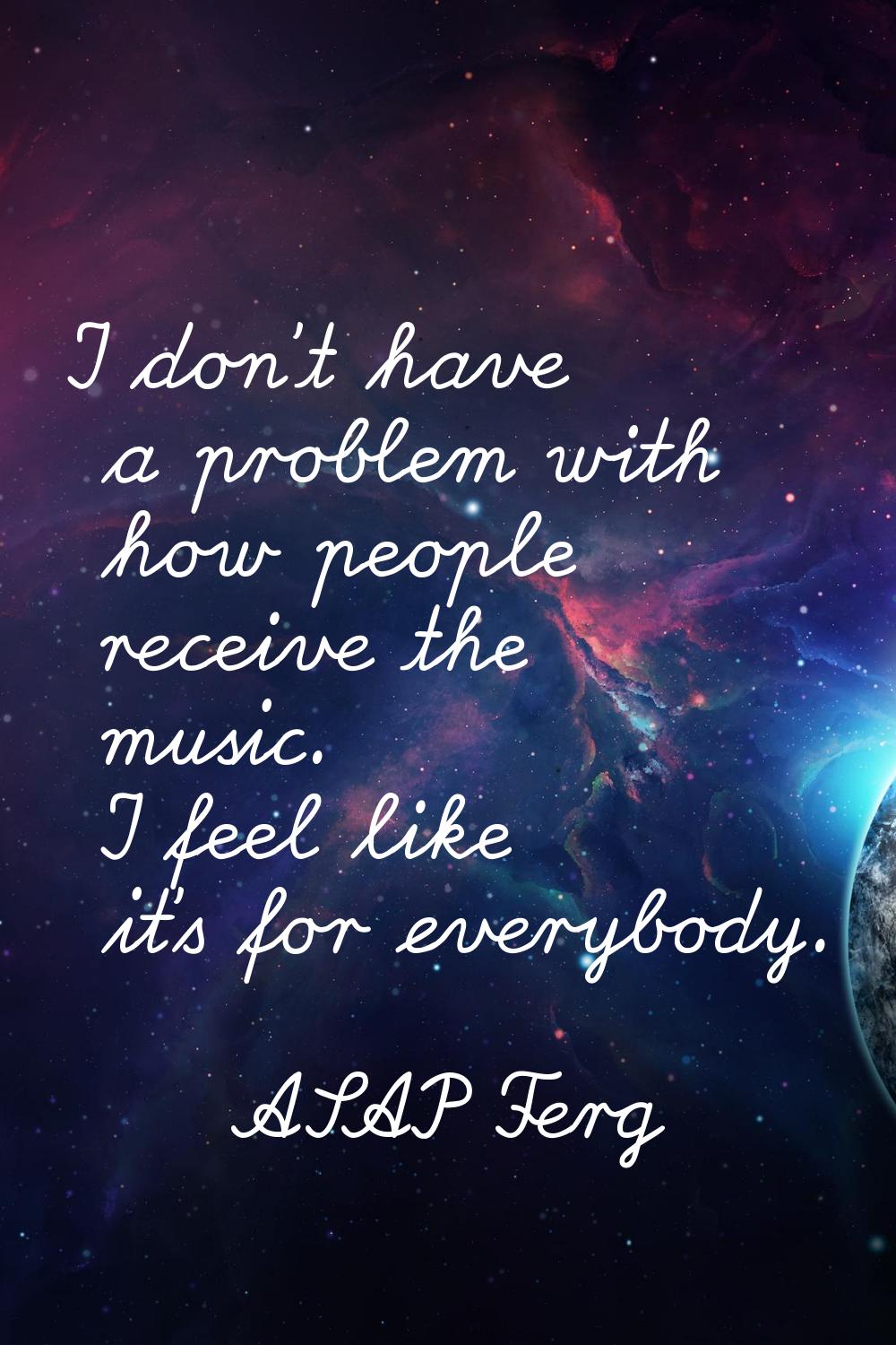 I don't have a problem with how people receive the music. I feel like it's for everybody.