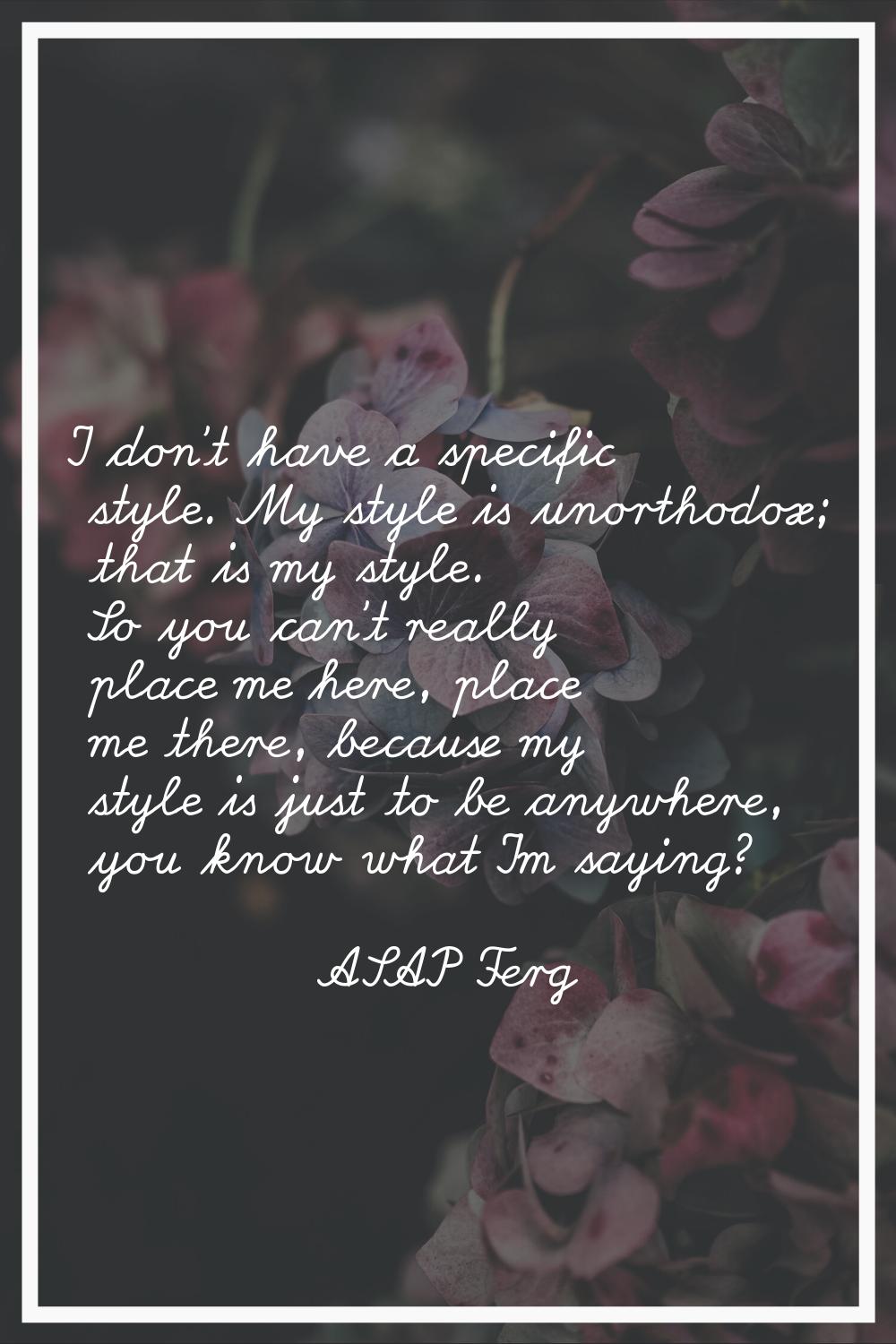 I don't have a specific style. My style is unorthodox; that is my style. So you can't really place 