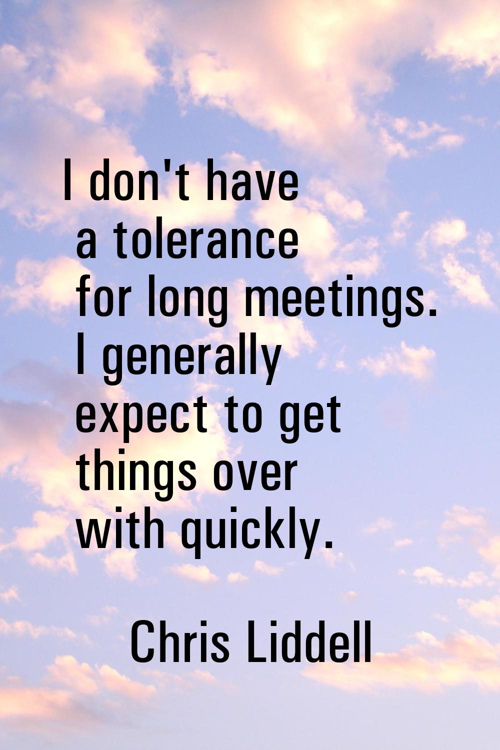 I don't have a tolerance for long meetings. I generally expect to get things over with quickly.