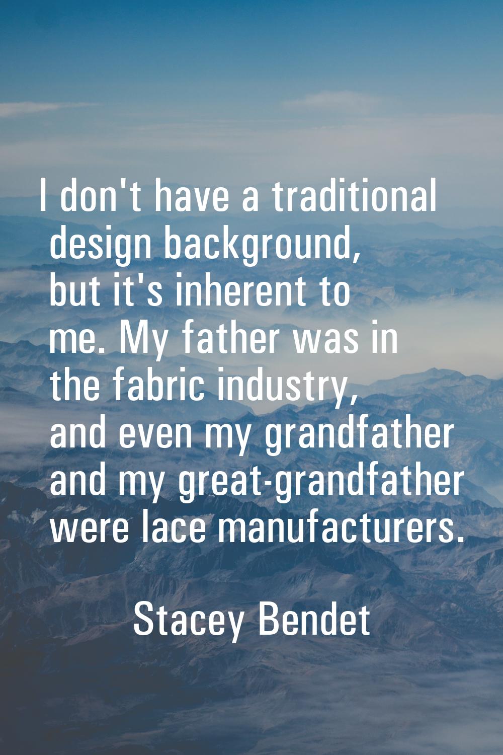 I don't have a traditional design background, but it's inherent to me. My father was in the fabric 