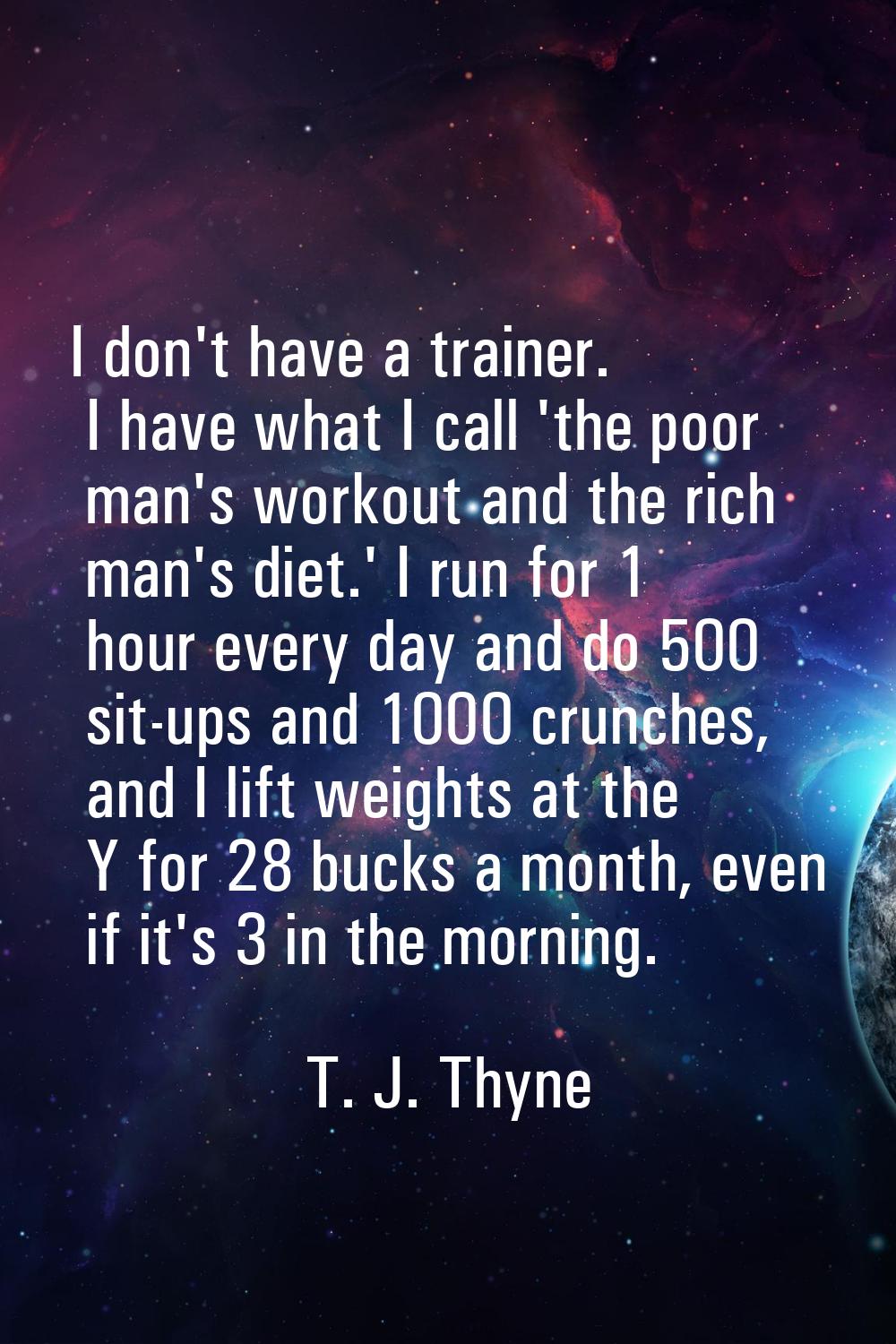I don't have a trainer. I have what I call 'the poor man's workout and the rich man's diet.' I run 