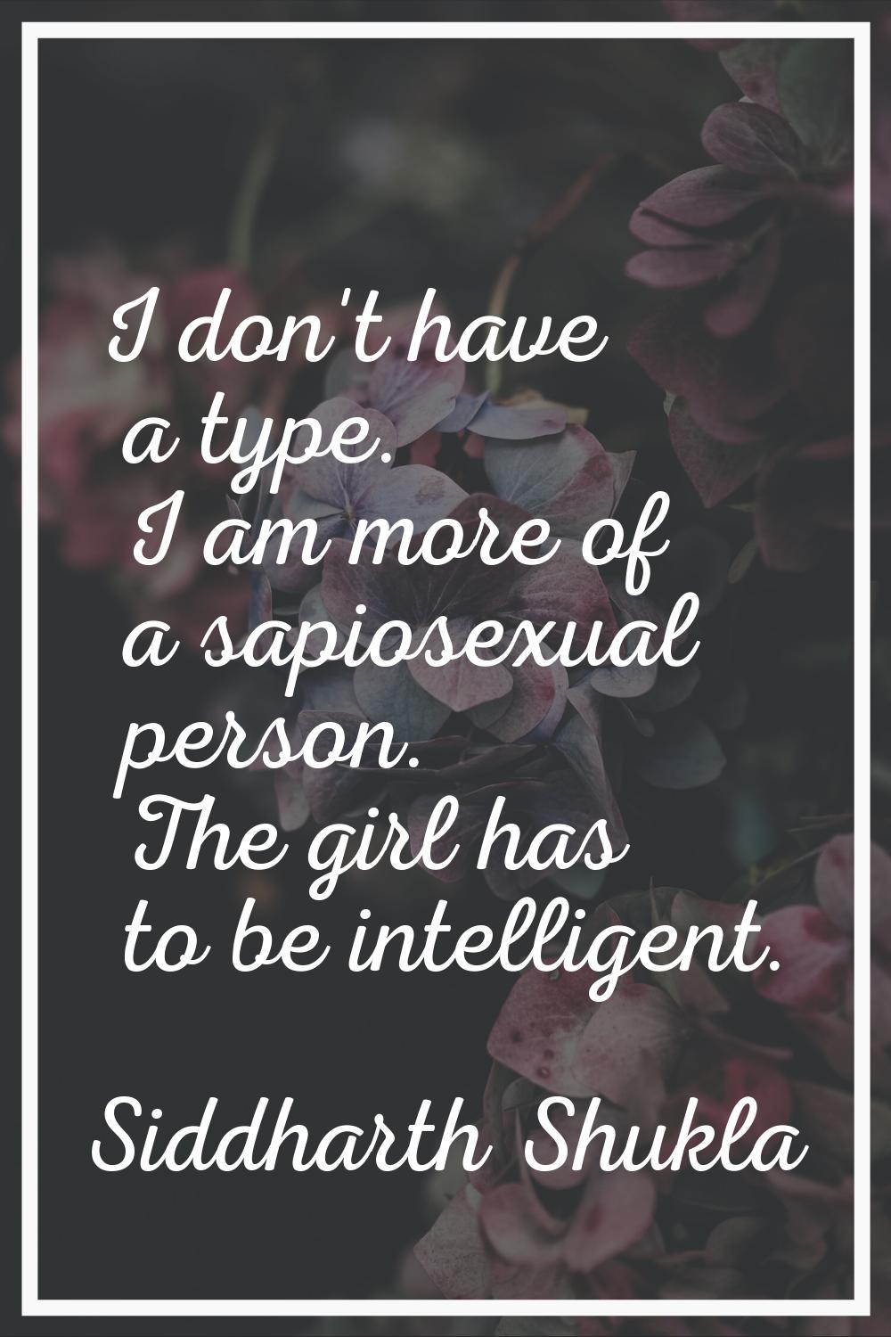 I don't have a type. I am more of a sapiosexual person. The girl has to be intelligent.
