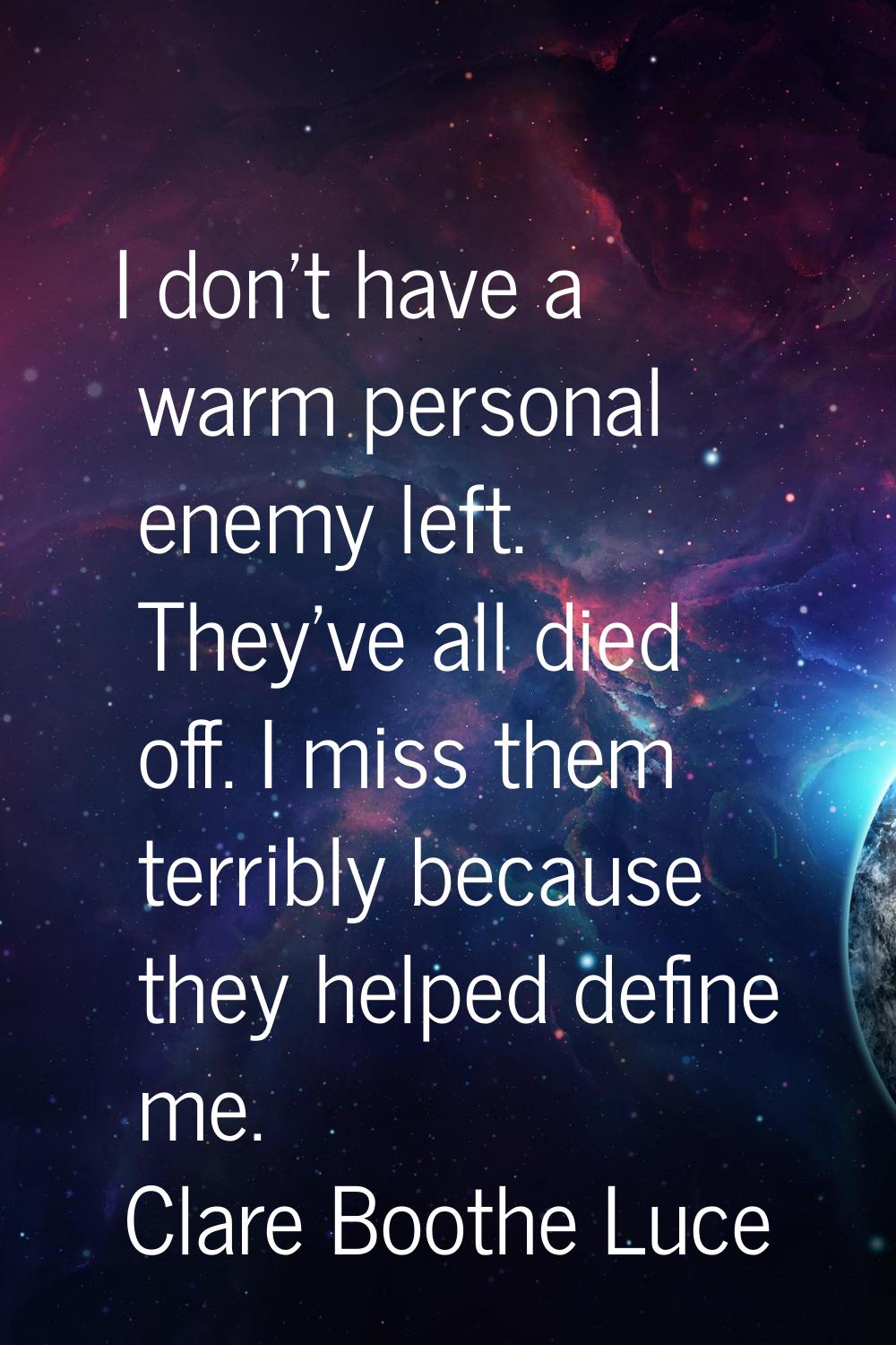 I don't have a warm personal enemy left. They've all died off. I miss them terribly because they he