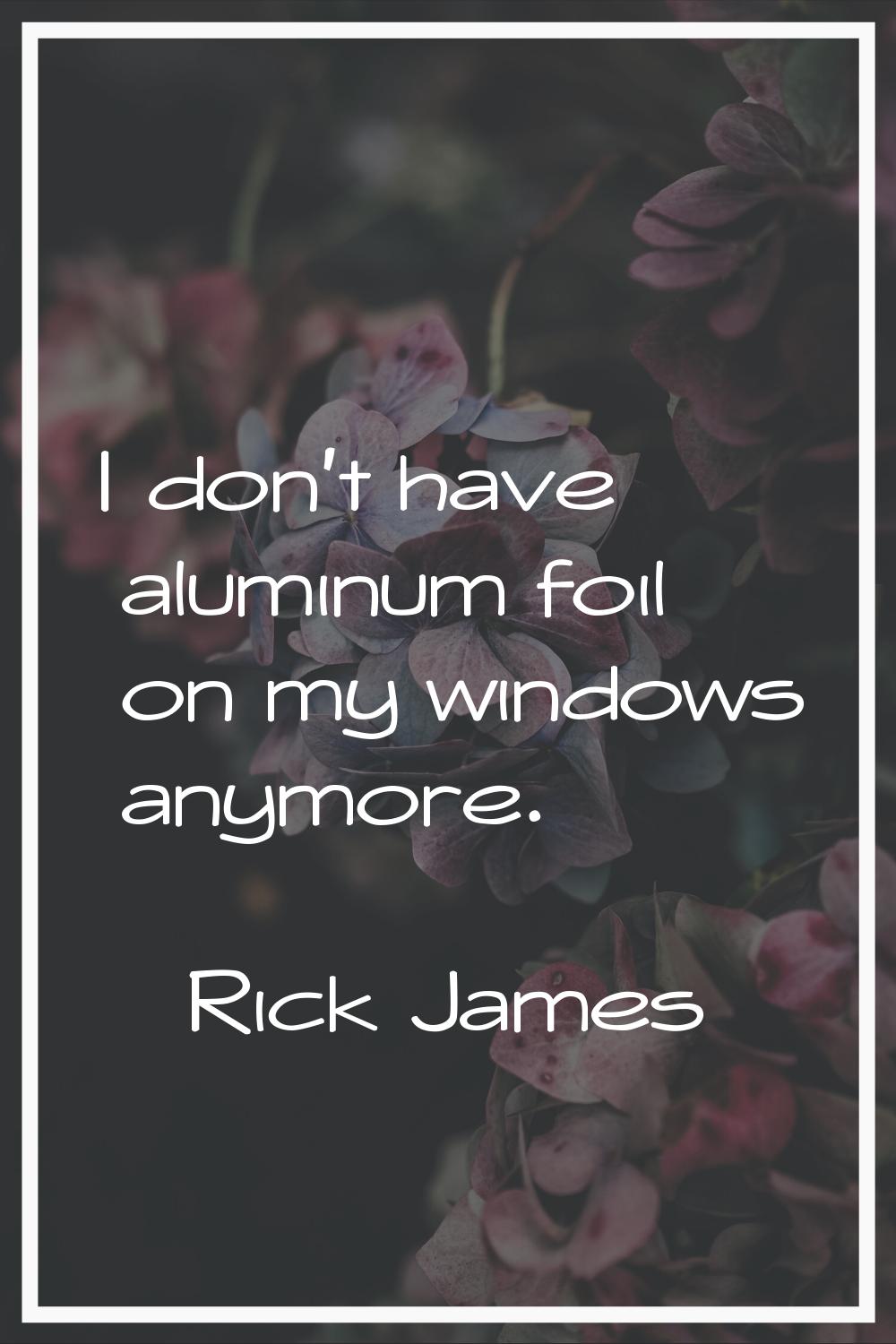I don't have aluminum foil on my windows anymore.