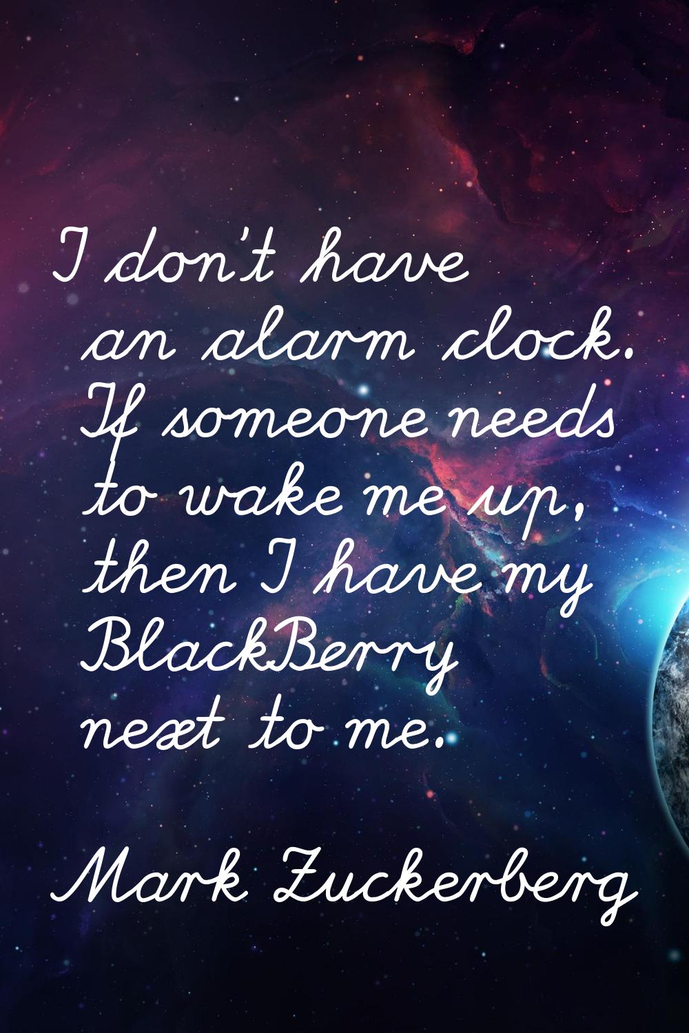I don't have an alarm clock. If someone needs to wake me up, then I have my BlackBerry next to me.