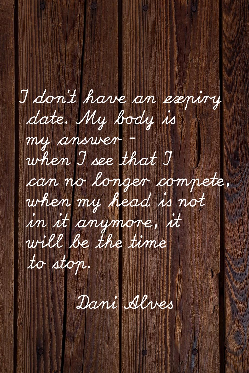 I don't have an expiry date. My body is my answer - when I see that I can no longer compete, when m